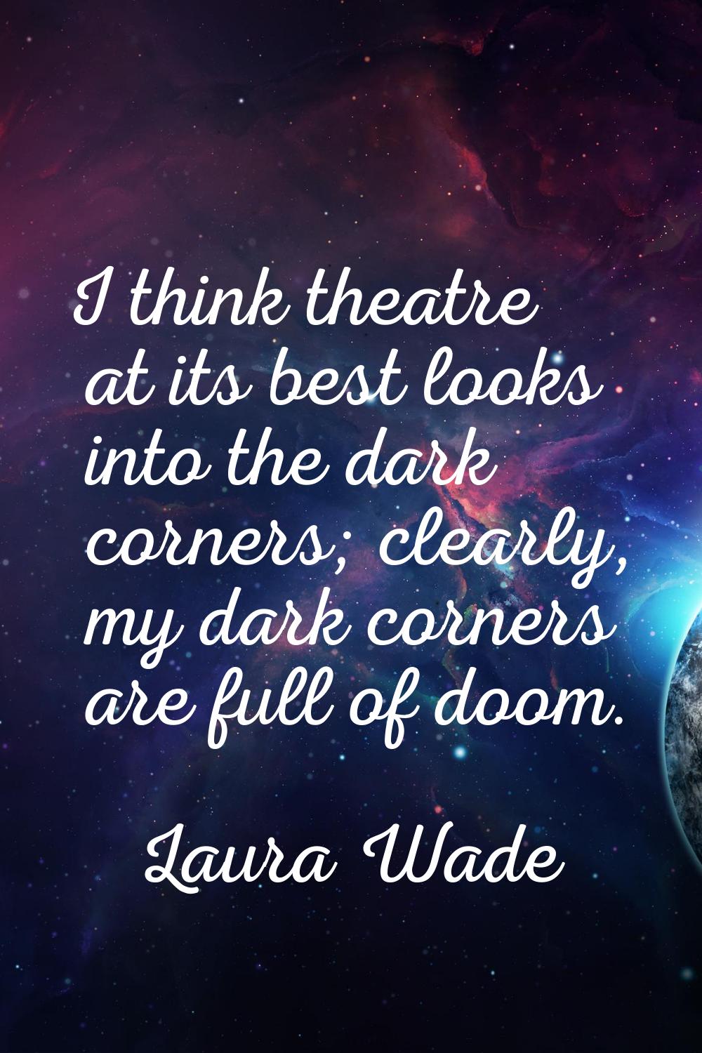 I think theatre at its best looks into the dark corners; clearly, my dark corners are full of doom.