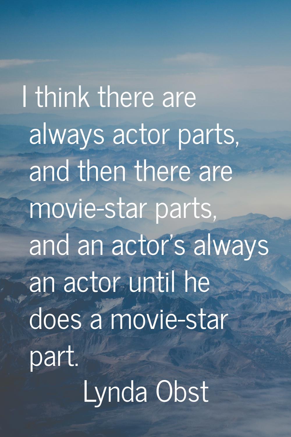 I think there are always actor parts, and then there are movie-star parts, and an actor's always an