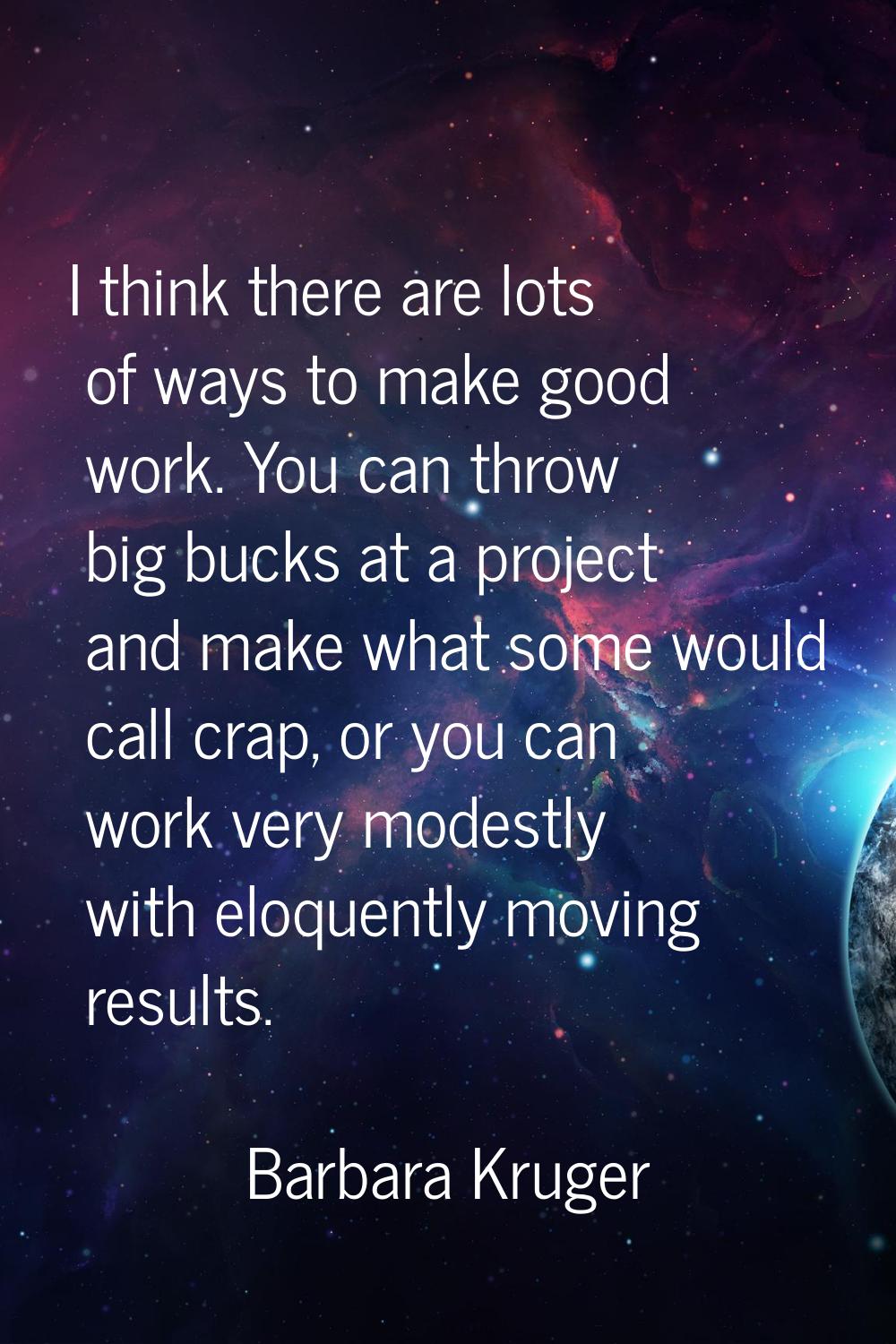 I think there are lots of ways to make good work. You can throw big bucks at a project and make wha