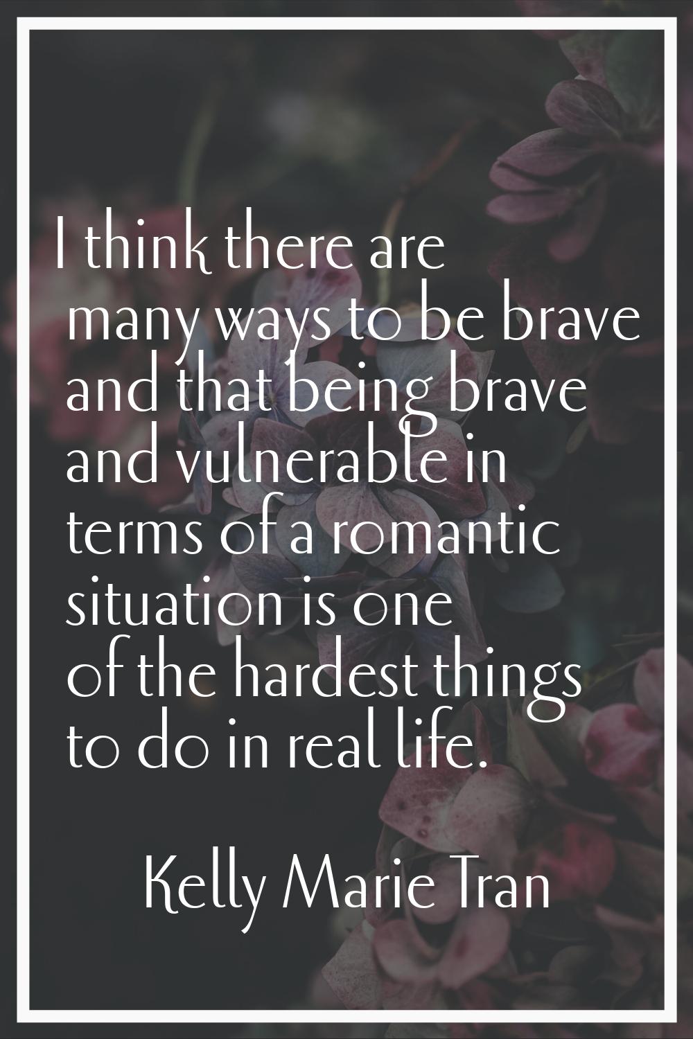 I think there are many ways to be brave and that being brave and vulnerable in terms of a romantic 