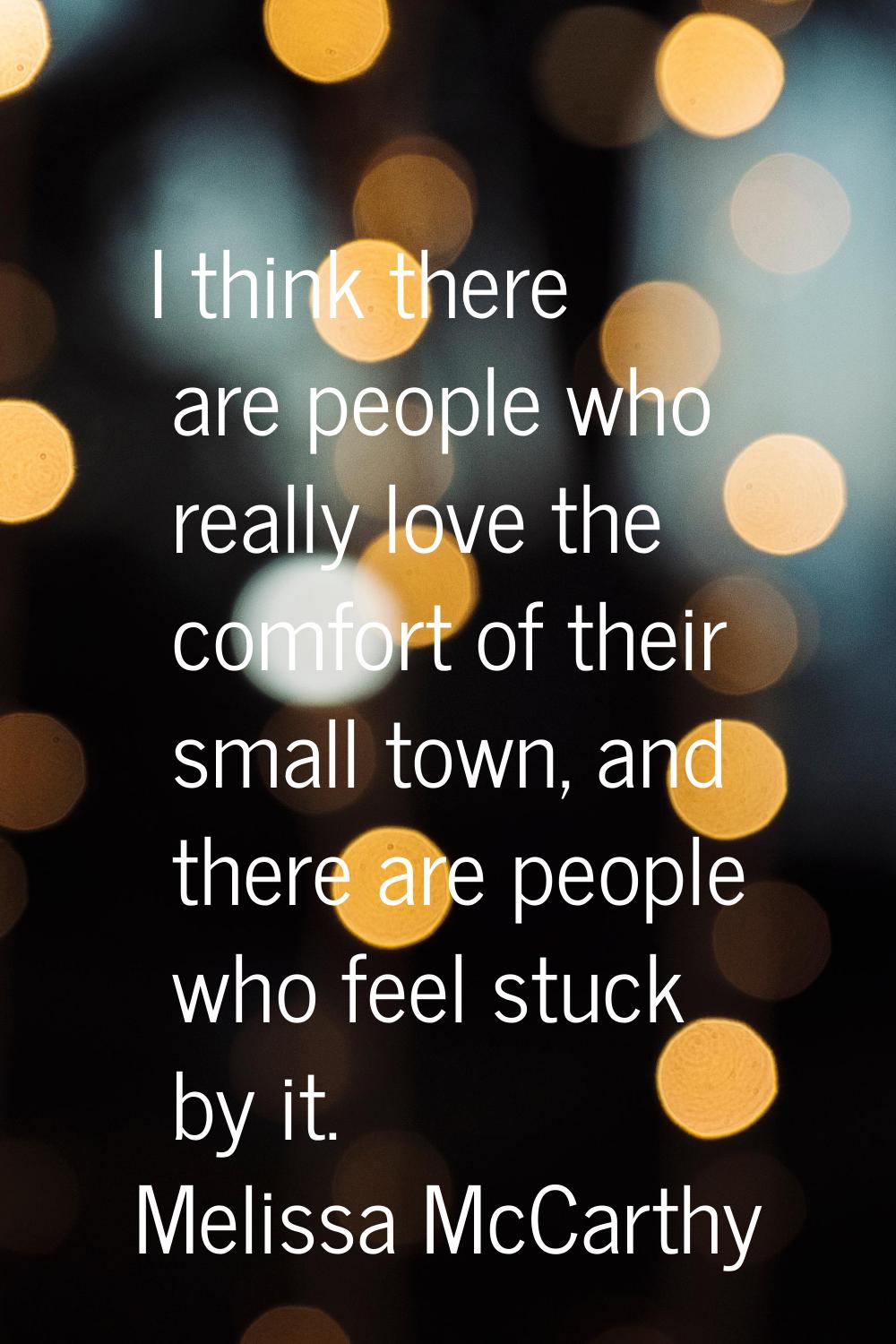 I think there are people who really love the comfort of their small town, and there are people who 