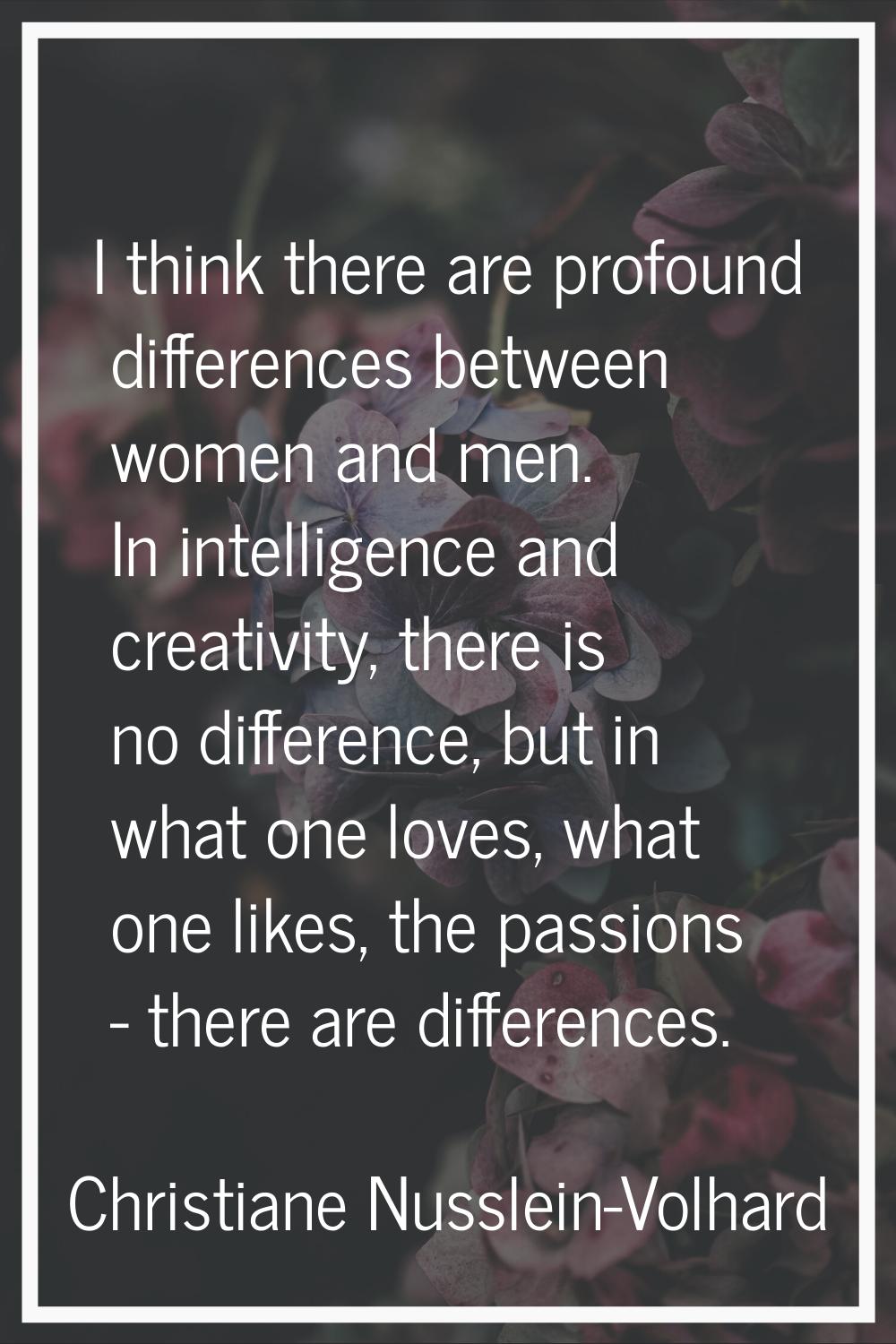 I think there are profound differences between women and men. In intelligence and creativity, there