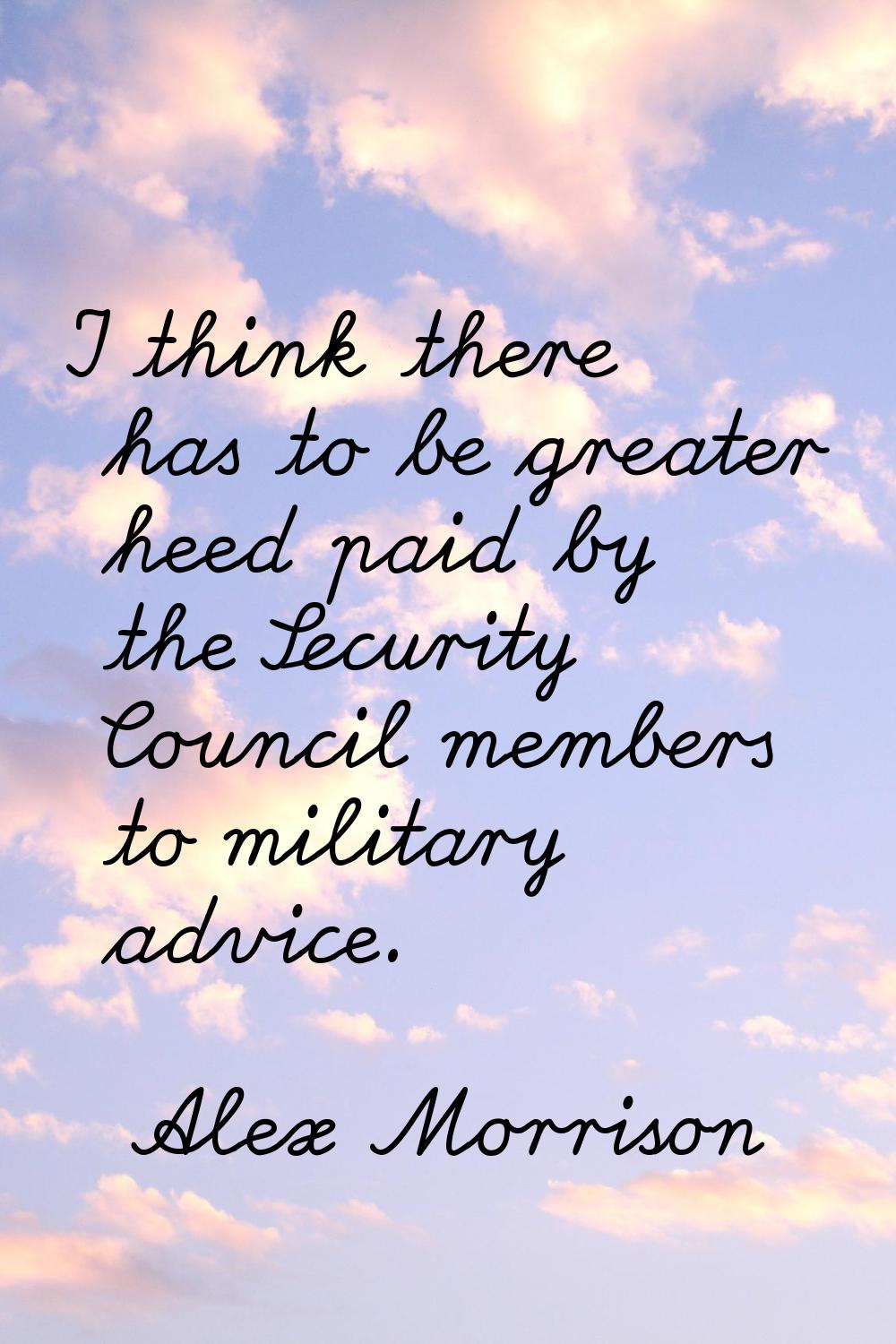 I think there has to be greater heed paid by the Security Council members to military advice.