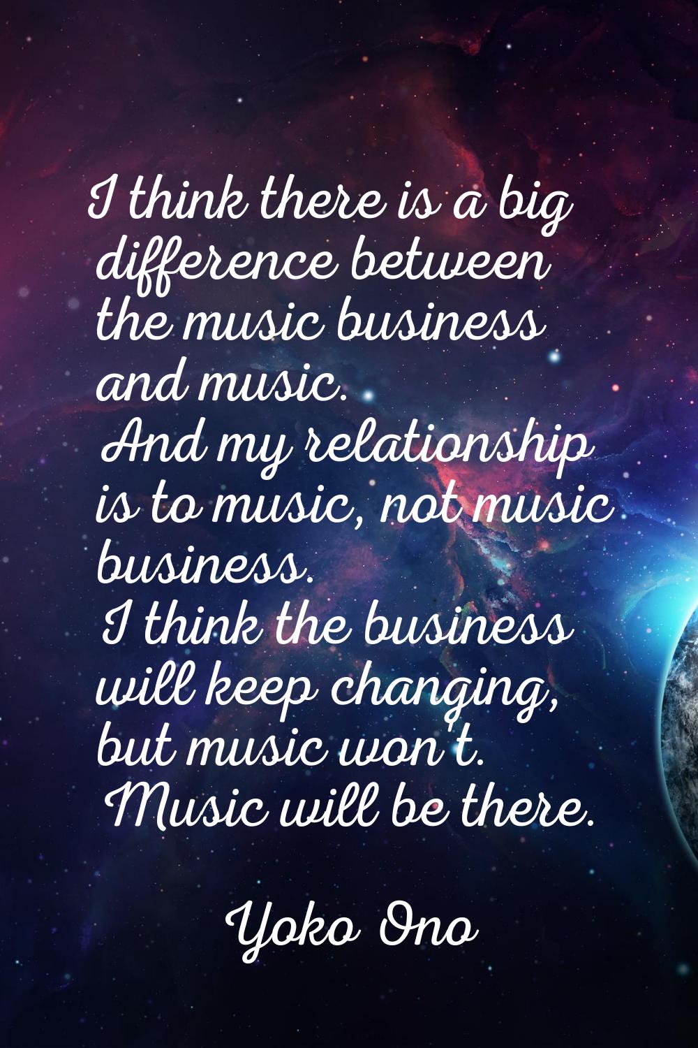 I think there is a big difference between the music business and music. And my relationship is to m