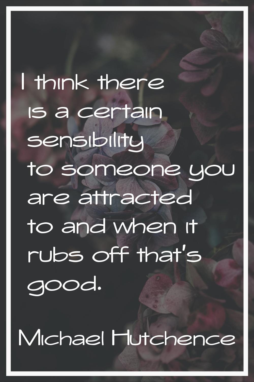 I think there is a certain sensibility to someone you are attracted to and when it rubs off that's 