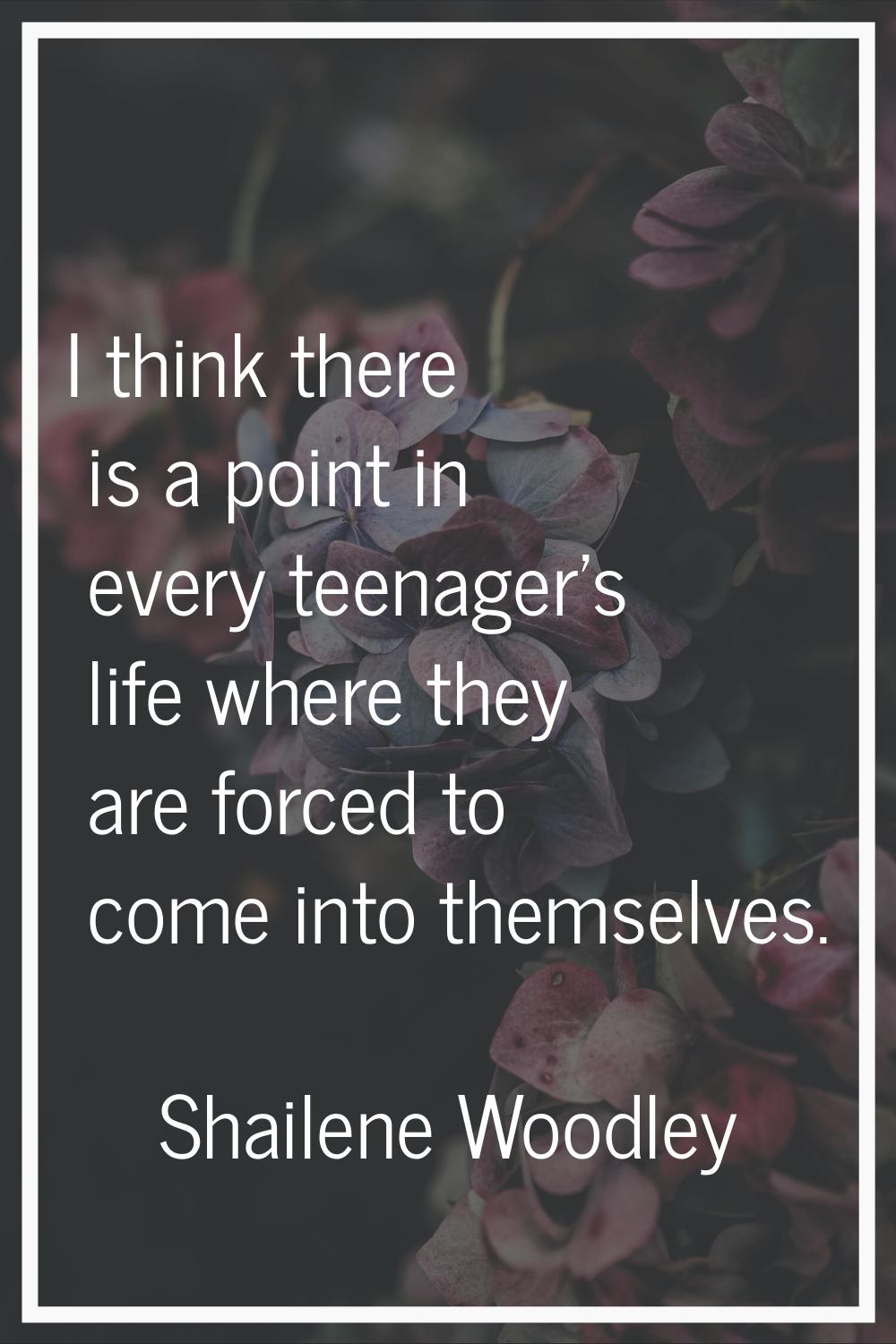 I think there is a point in every teenager's life where they are forced to come into themselves.