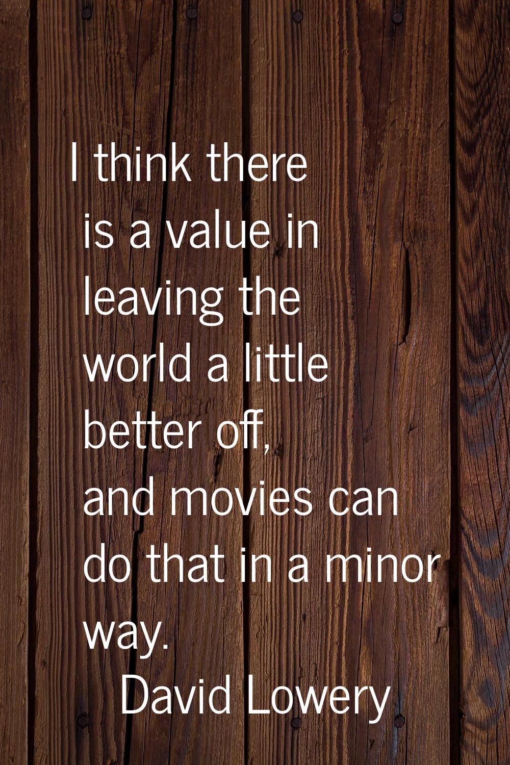 I think there is a value in leaving the world a little better off, and movies can do that in a mino