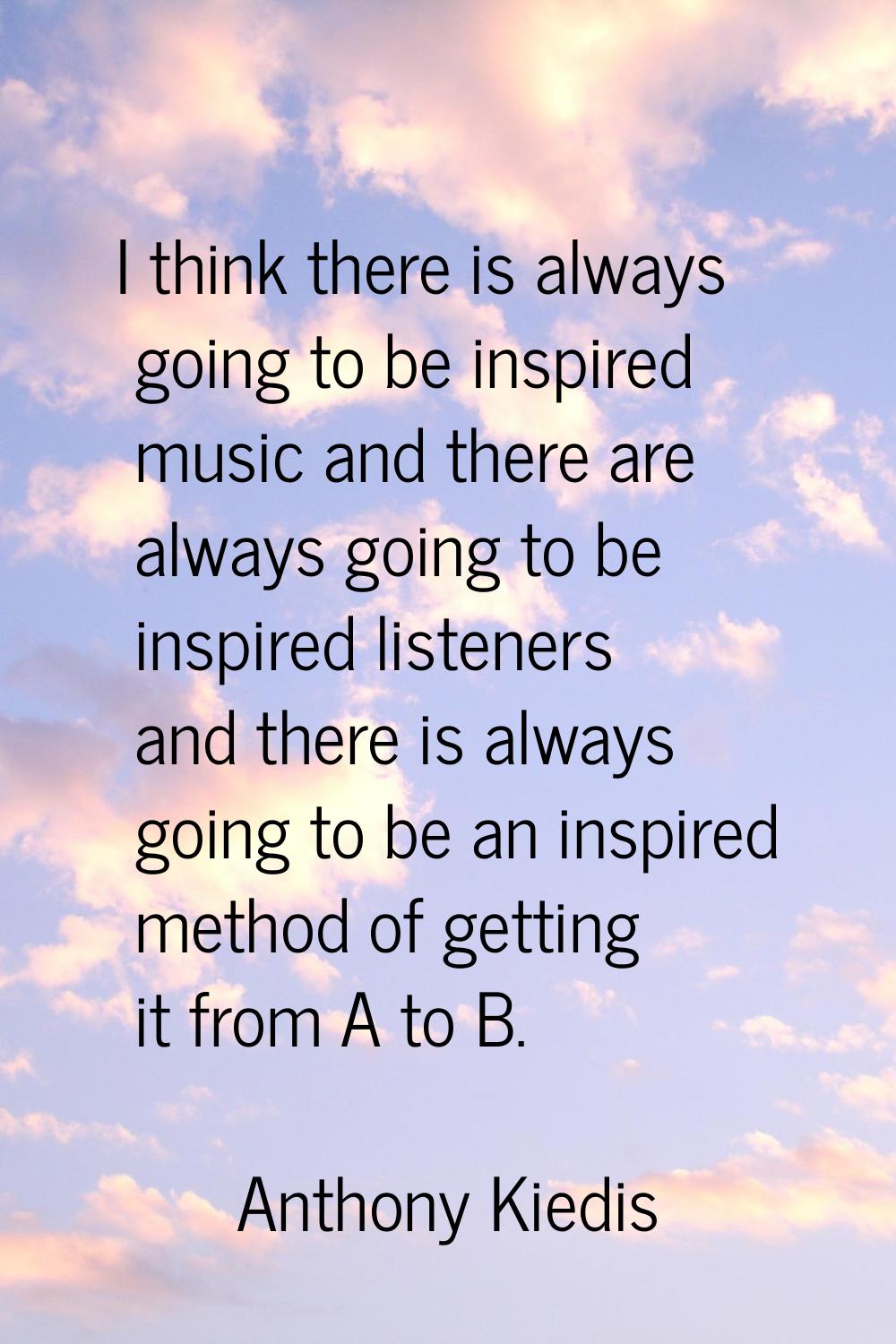 I think there is always going to be inspired music and there are always going to be inspired listen