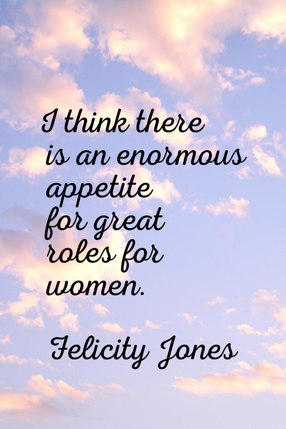 I think there is an enormous appetite for great roles for women.