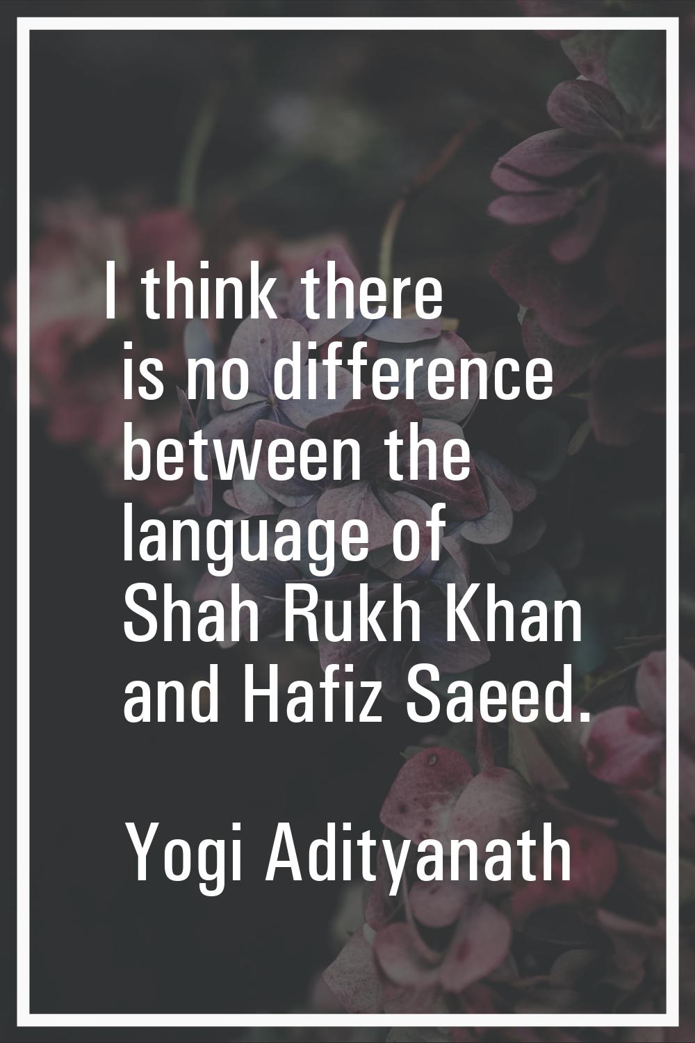 I think there is no difference between the language of Shah Rukh Khan and Hafiz Saeed.