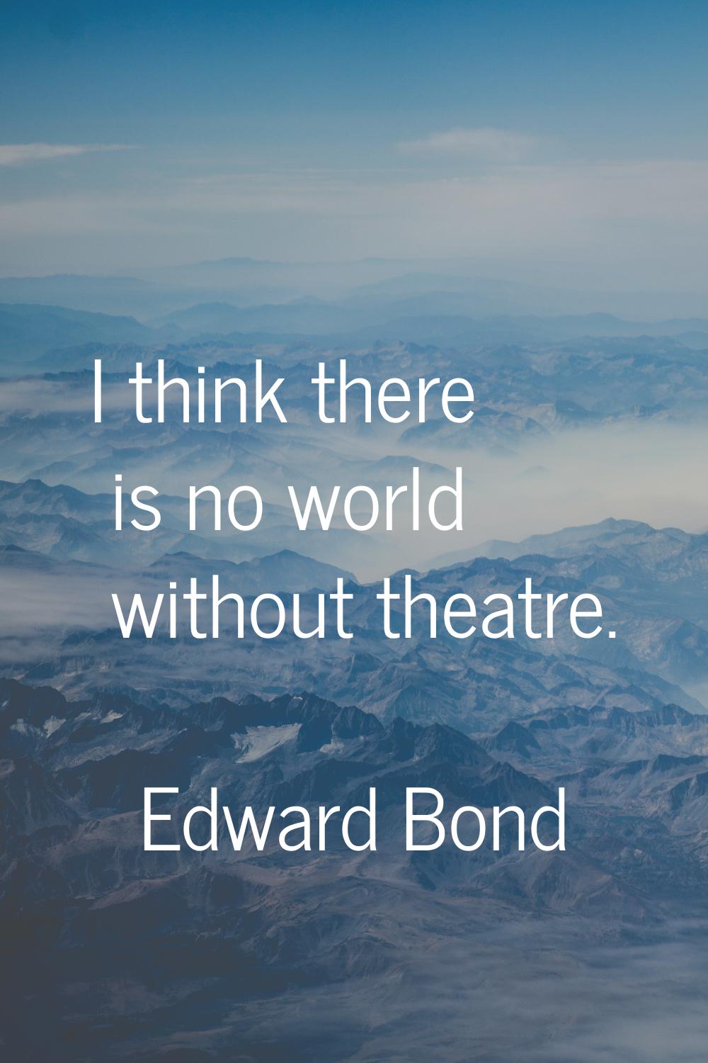 I think there is no world without theatre.
