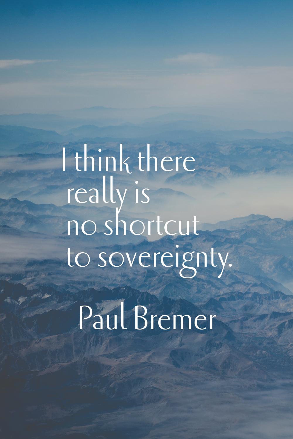 I think there really is no shortcut to sovereignty.