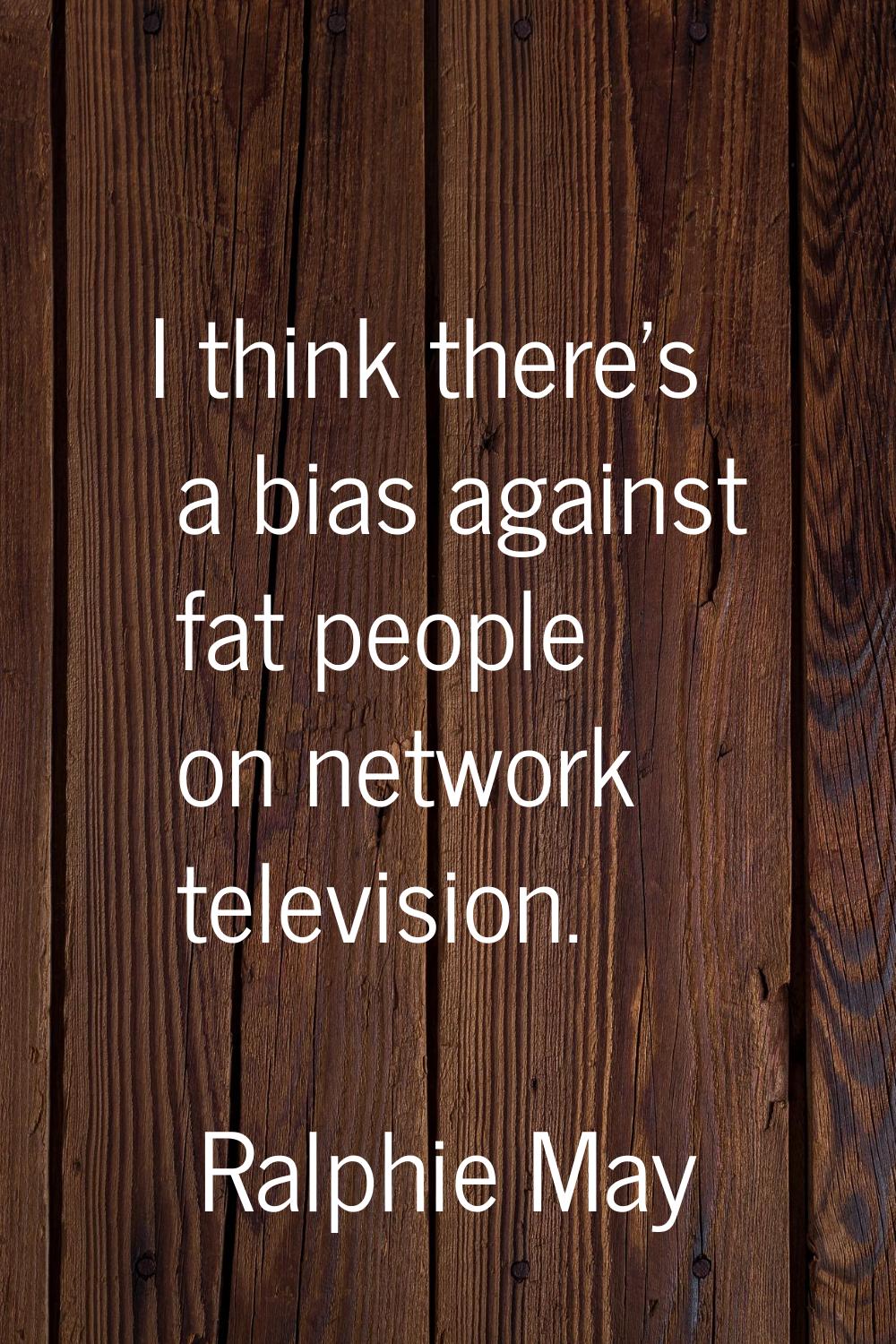 I think there's a bias against fat people on network television.