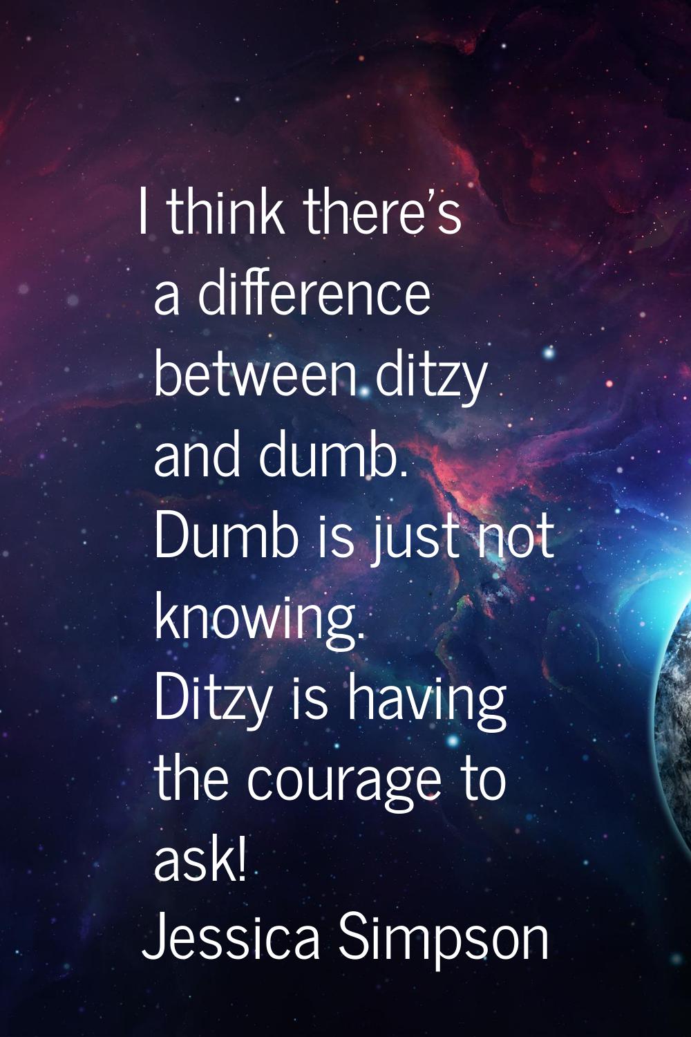 I think there's a difference between ditzy and dumb. Dumb is just not knowing. Ditzy is having the 