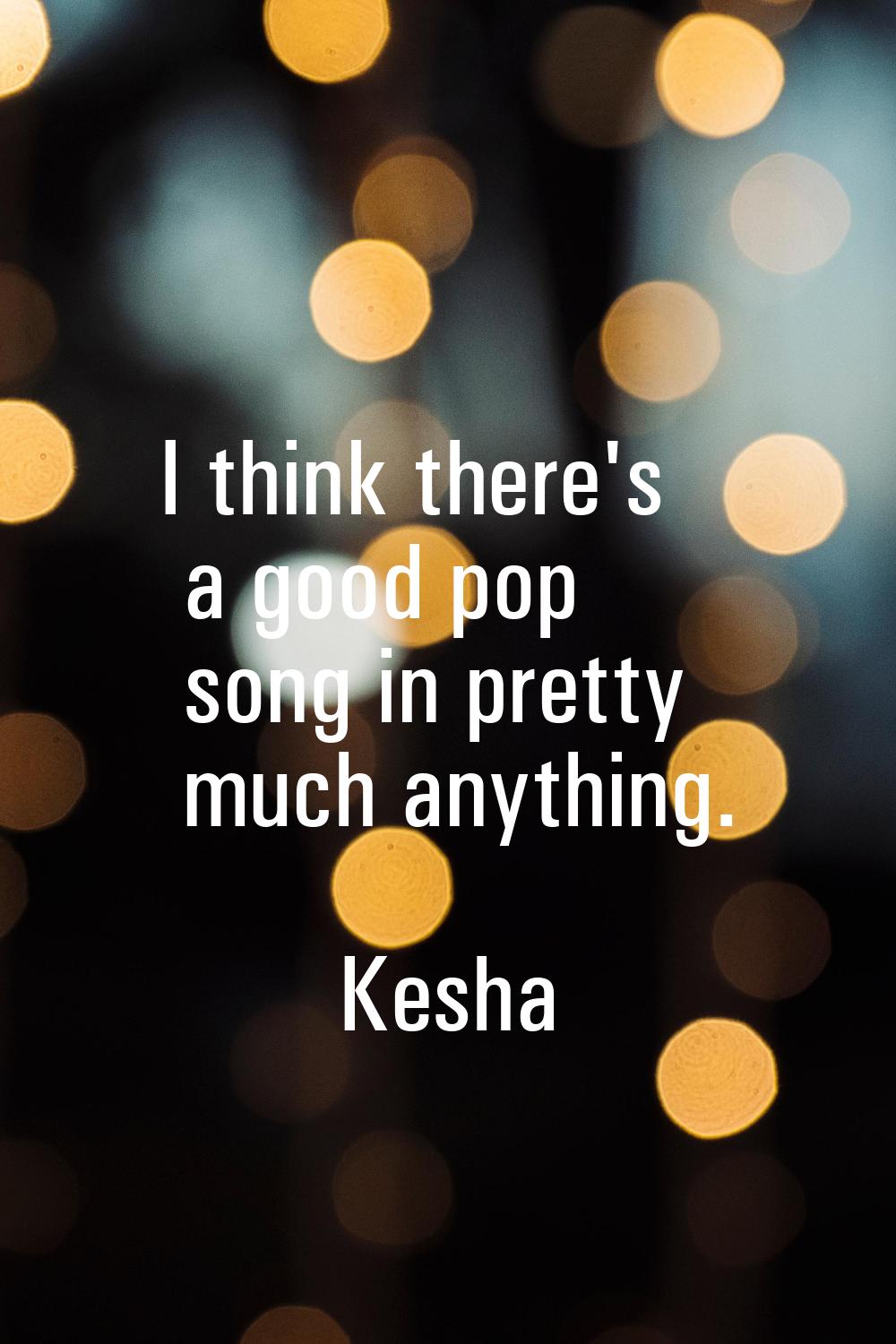 I think there's a good pop song in pretty much anything.