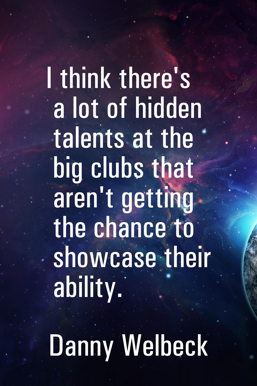 I think there's a lot of hidden talents at the big clubs that aren't getting the chance to showcase
