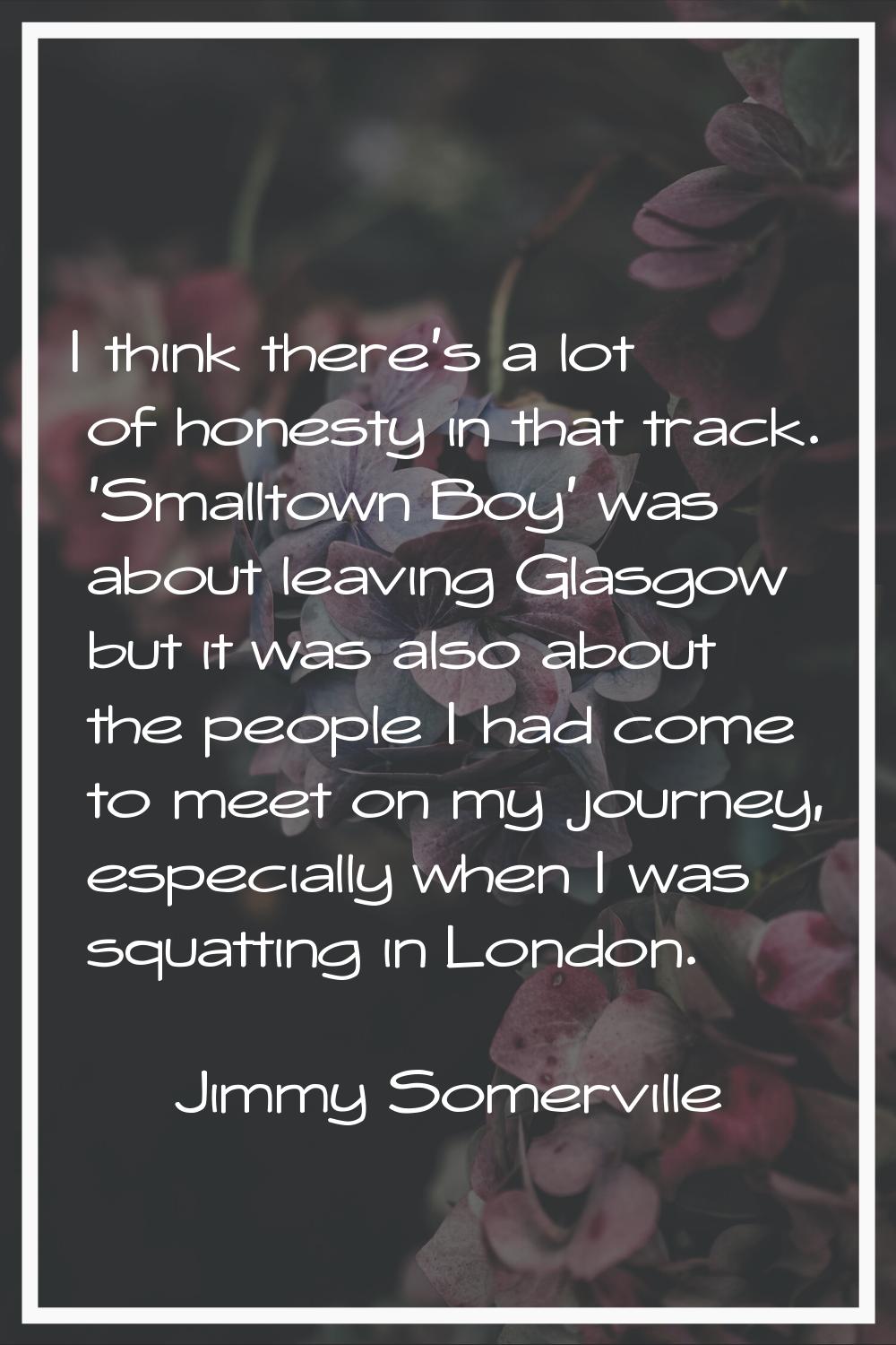 I think there's a lot of honesty in that track. 'Smalltown Boy' was about leaving Glasgow but it wa