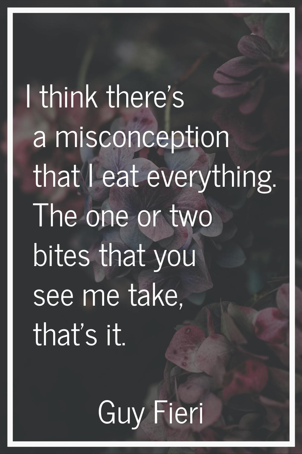 I think there's a misconception that I eat everything. The one or two bites that you see me take, t