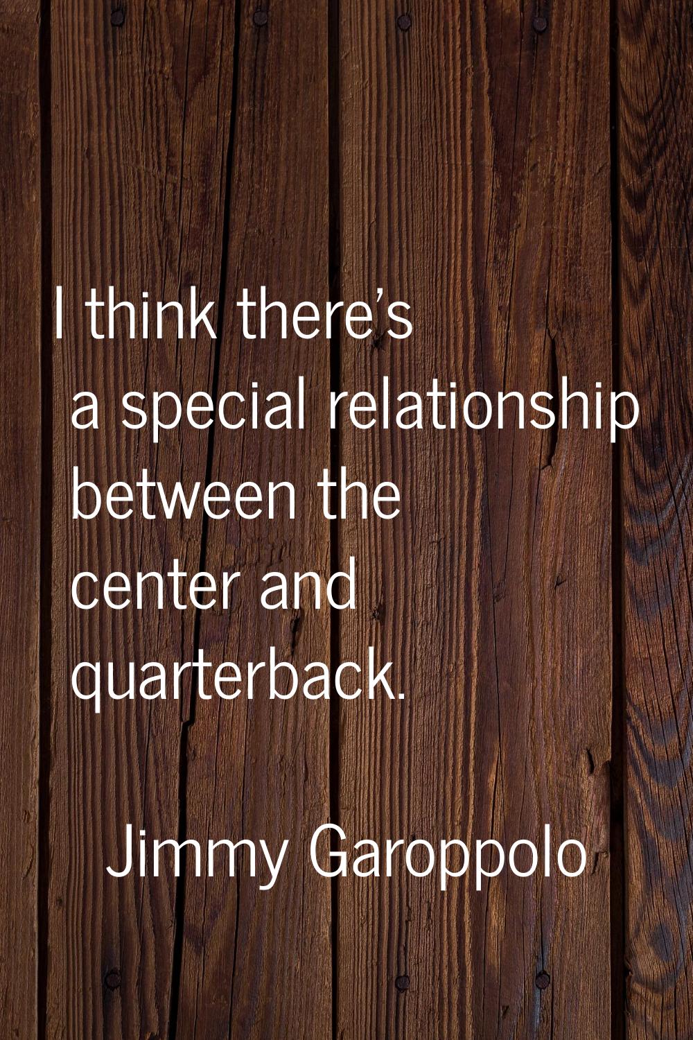 I think there's a special relationship between the center and quarterback.