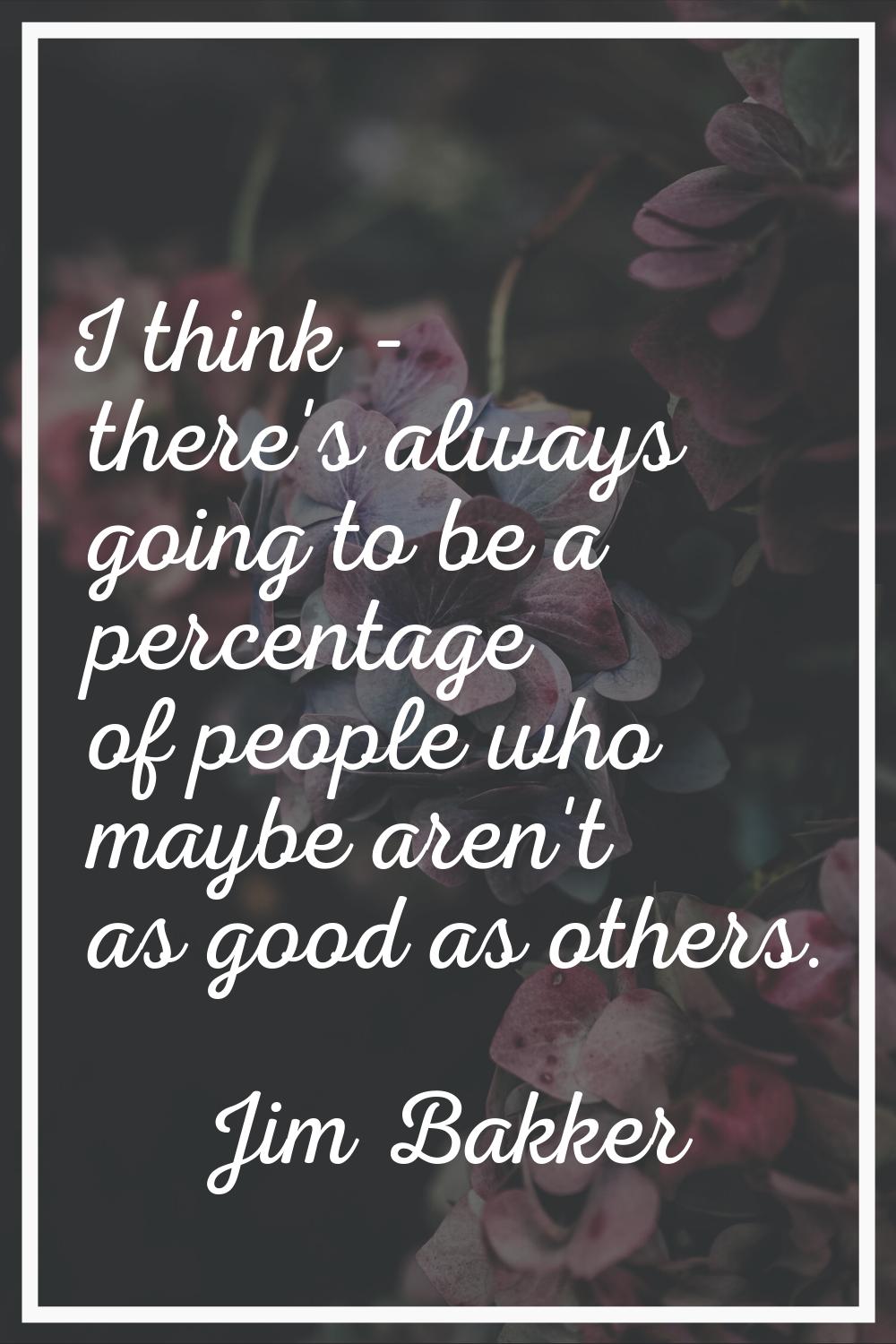 I think - there's always going to be a percentage of people who maybe aren't as good as others.