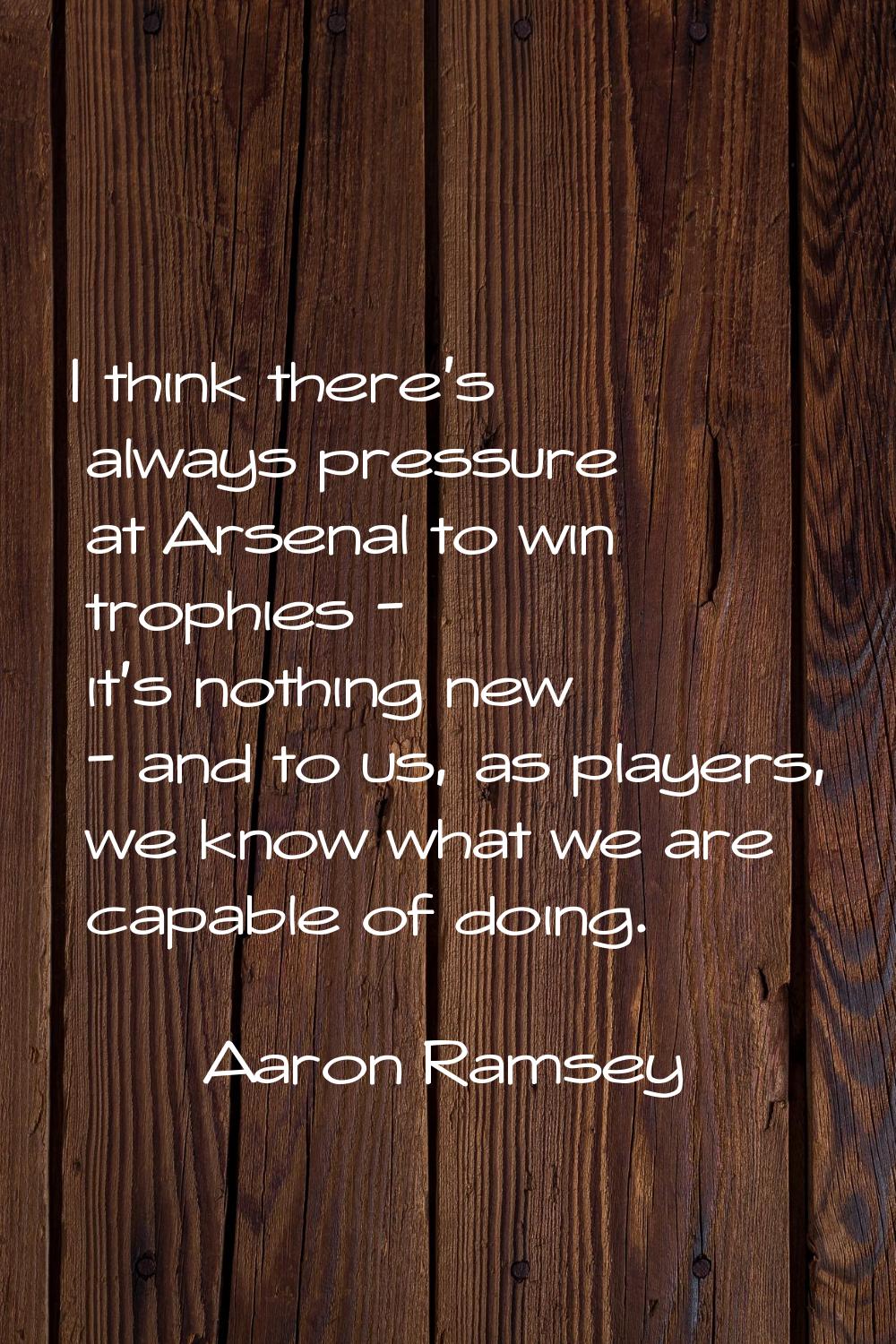 I think there's always pressure at Arsenal to win trophies - it's nothing new - and to us, as playe