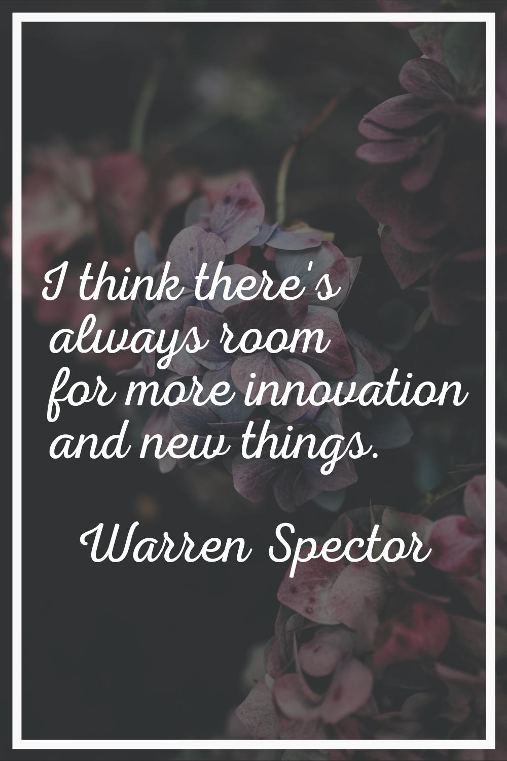 I think there's always room for more innovation and new things.