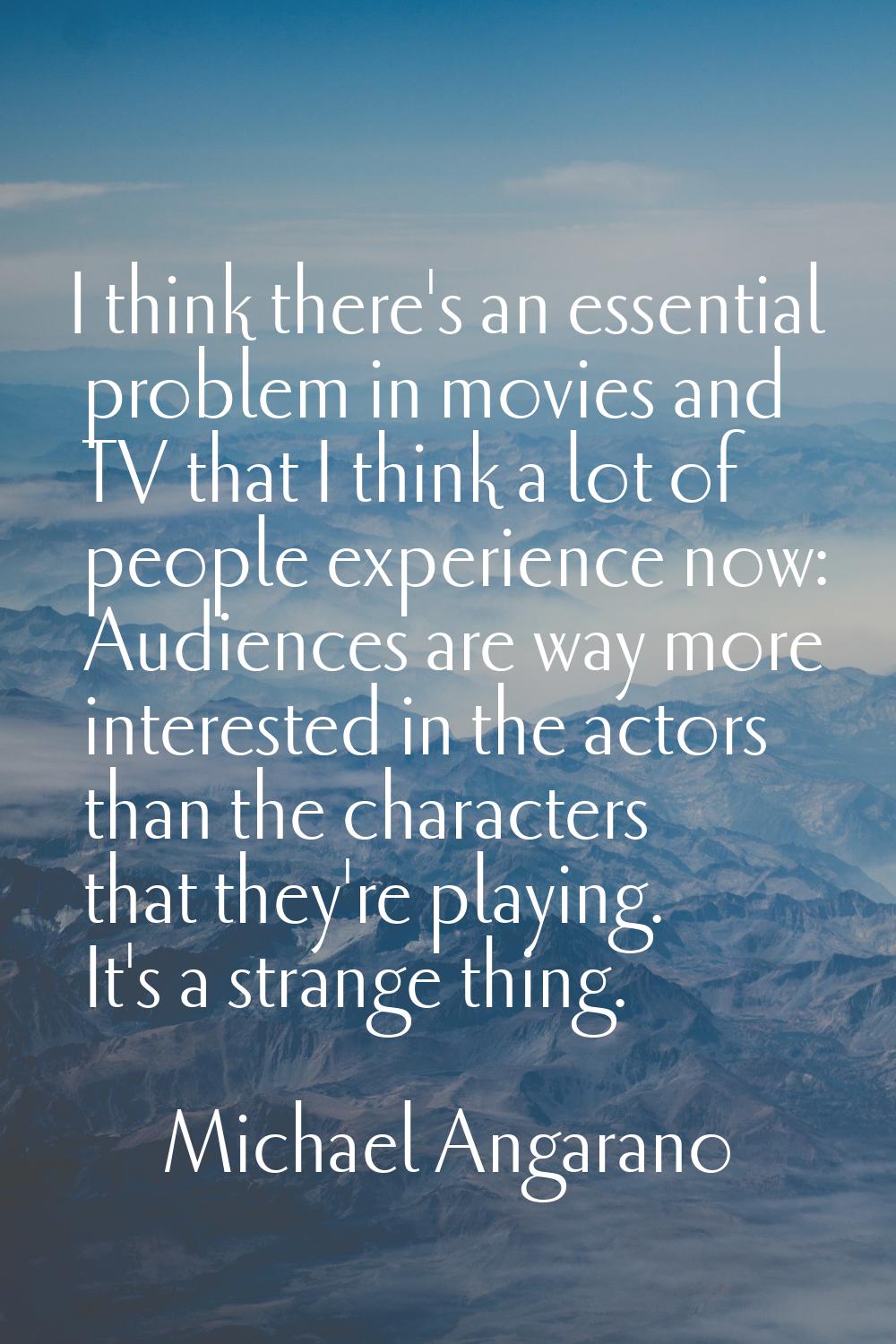 I think there's an essential problem in movies and TV that I think a lot of people experience now: 