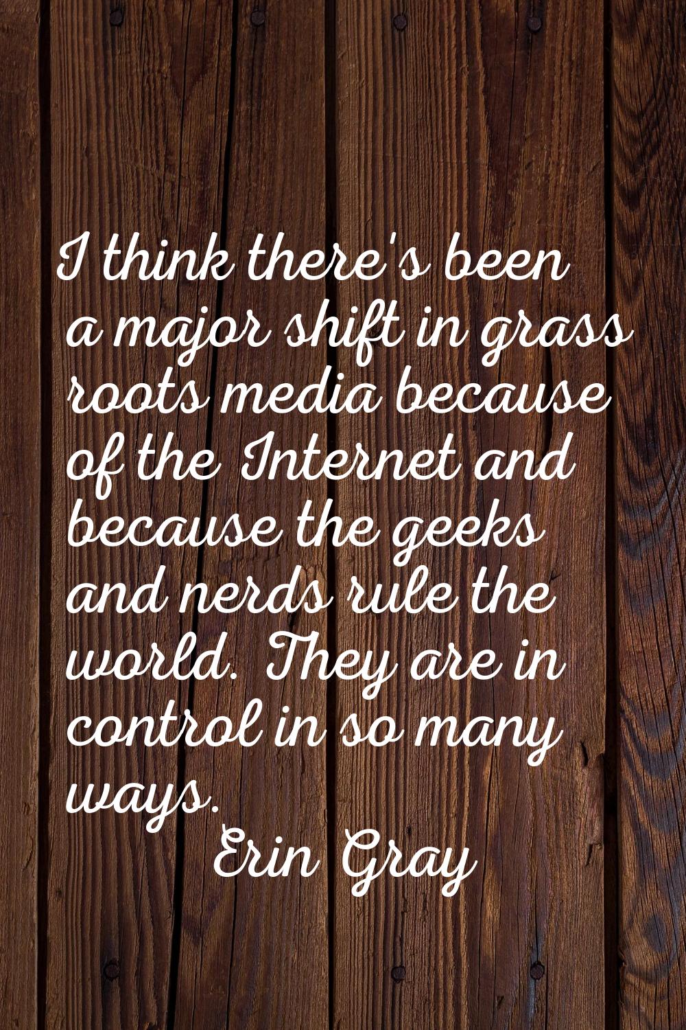 I think there's been a major shift in grass roots media because of the Internet and because the gee