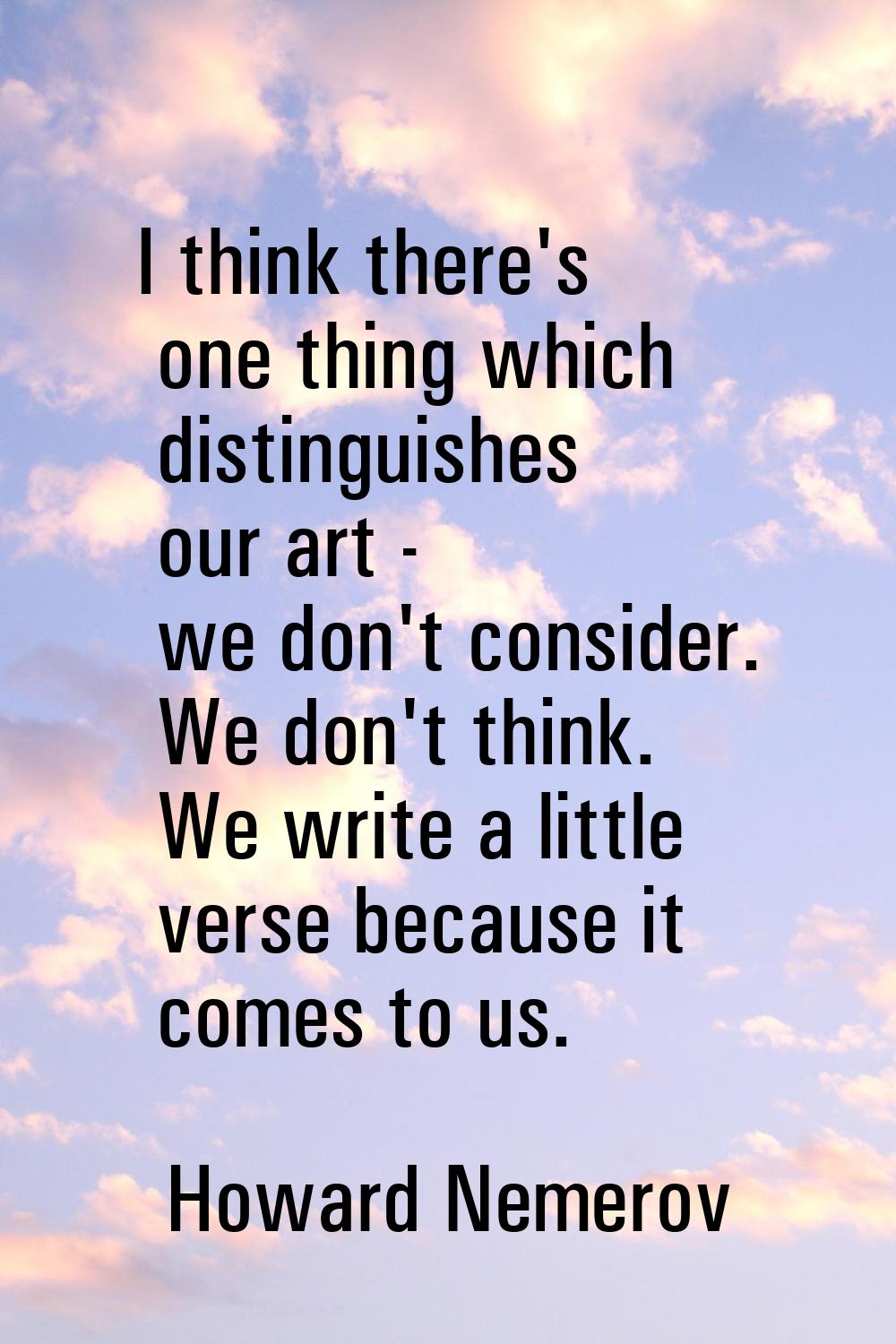 I think there's one thing which distinguishes our art - we don't consider. We don't think. We write