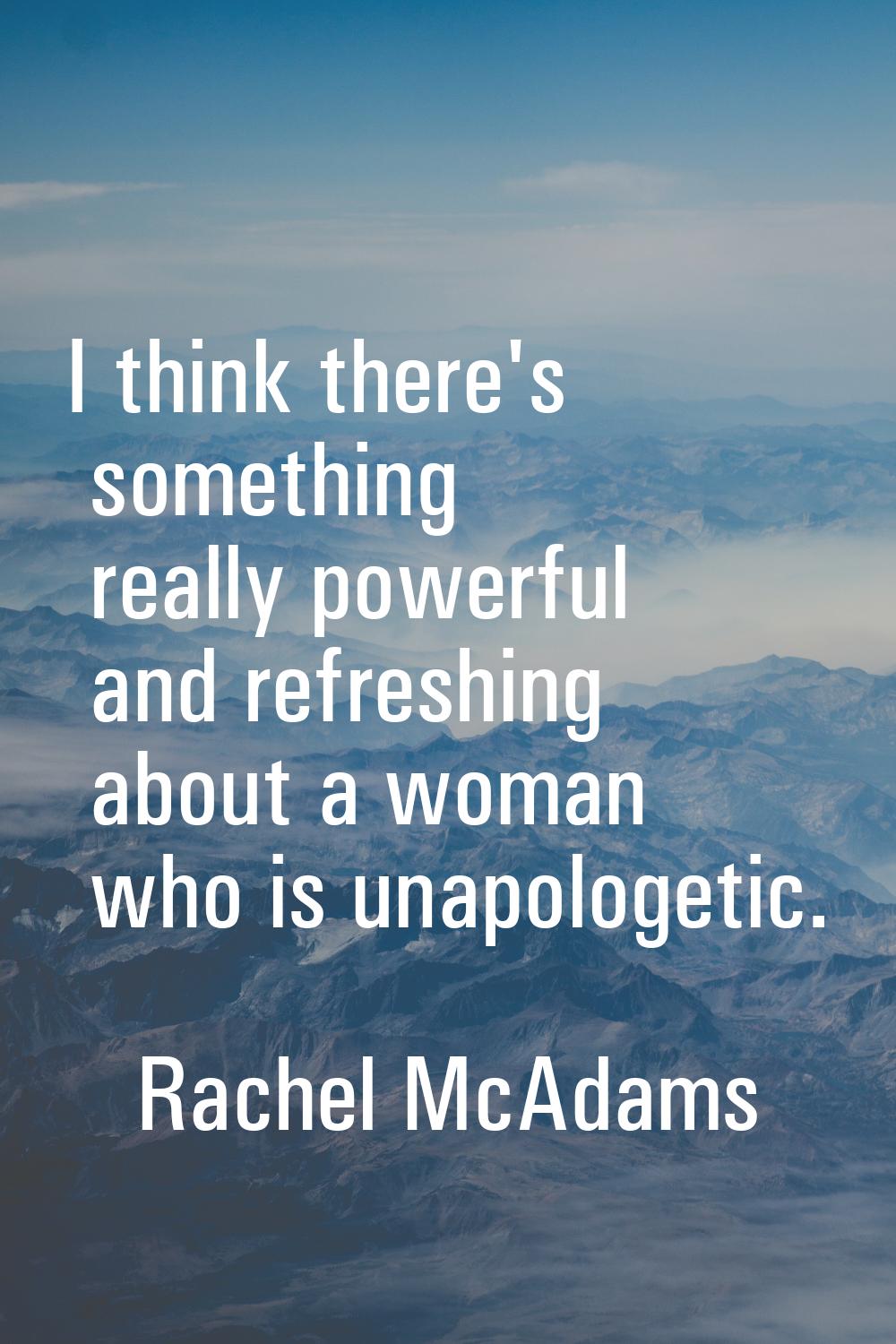 I think there's something really powerful and refreshing about a woman who is unapologetic.