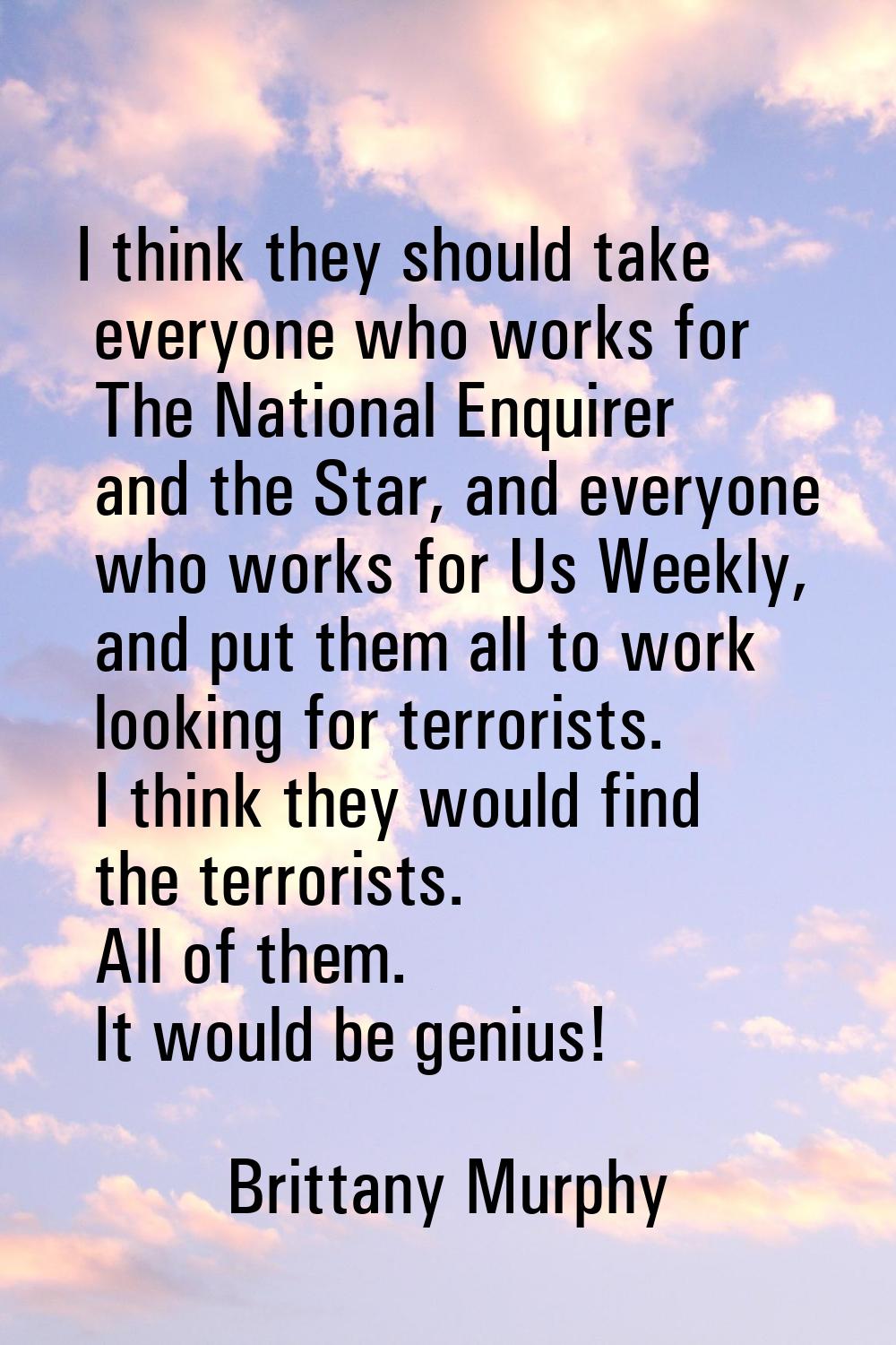 I think they should take everyone who works for The National Enquirer and the Star, and everyone wh