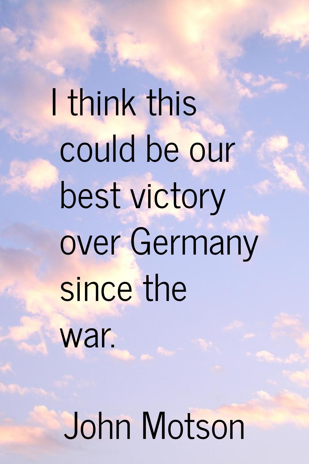 I think this could be our best victory over Germany since the war.