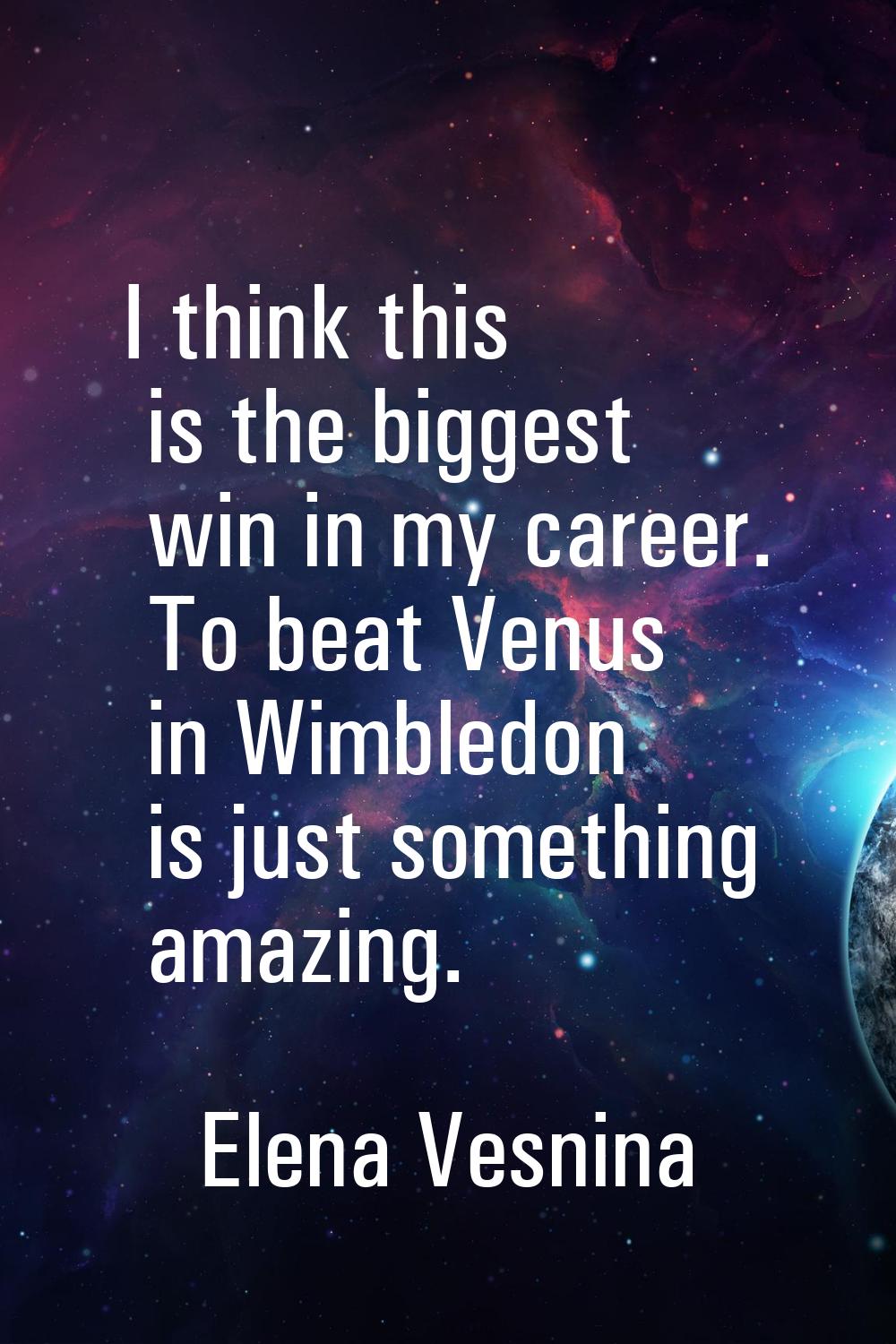 I think this is the biggest win in my career. To beat Venus in Wimbledon is just something amazing.