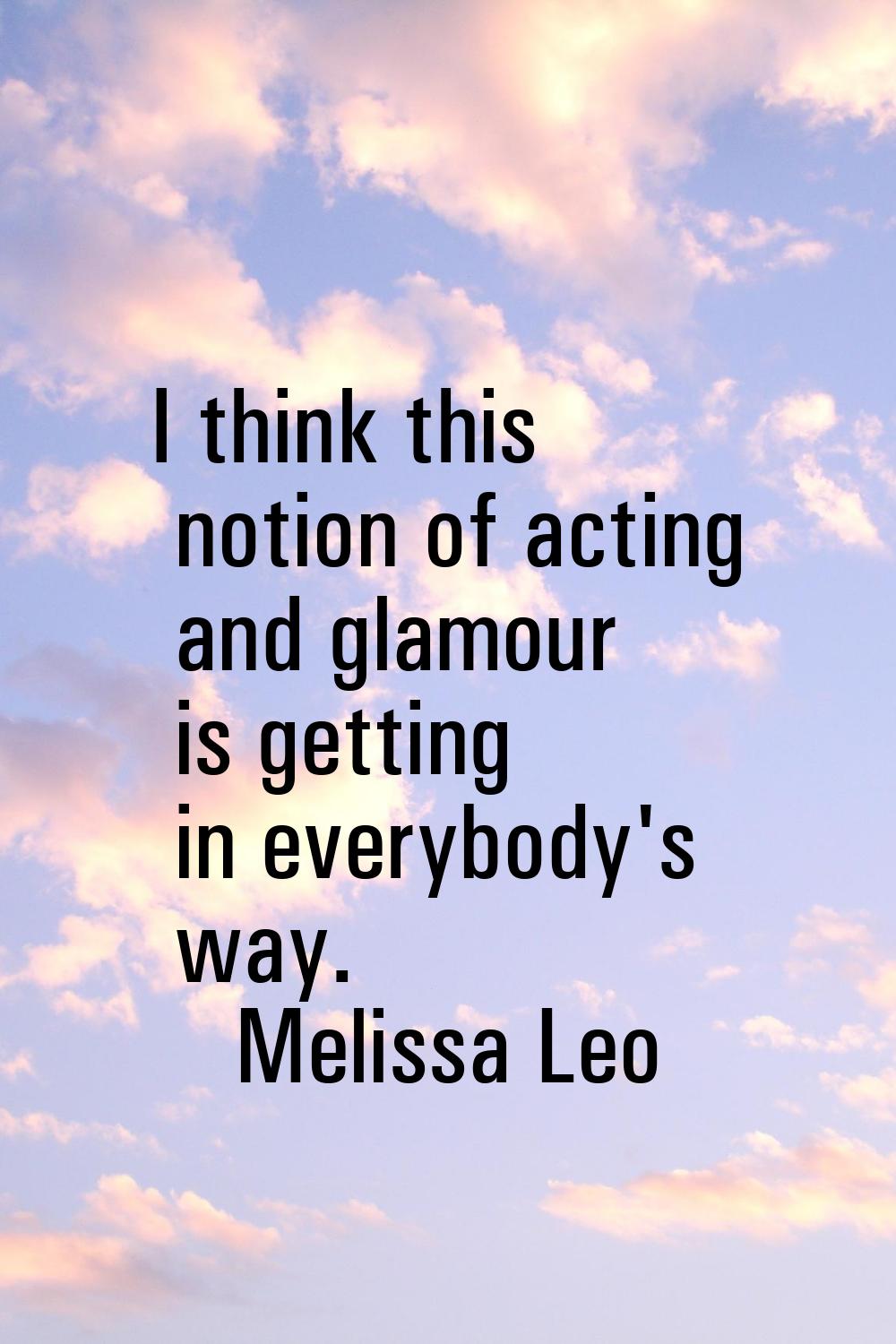 I think this notion of acting and glamour is getting in everybody's way.