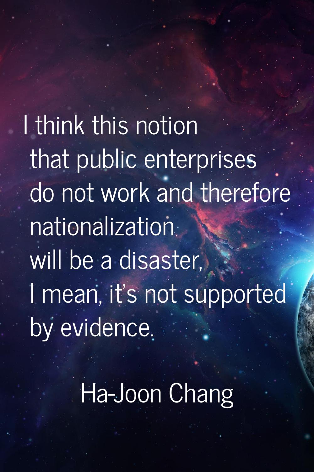 I think this notion that public enterprises do not work and therefore nationalization will be a dis