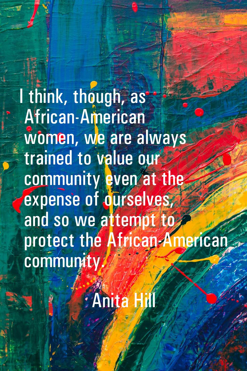 I think, though, as African-American women, we are always trained to value our community even at th