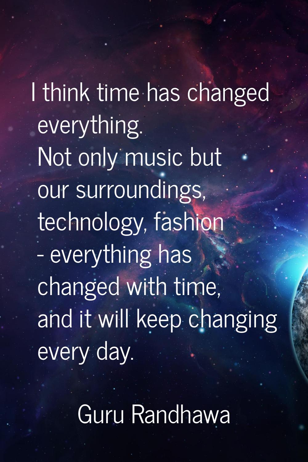 I think time has changed everything. Not only music but our surroundings, technology, fashion - eve