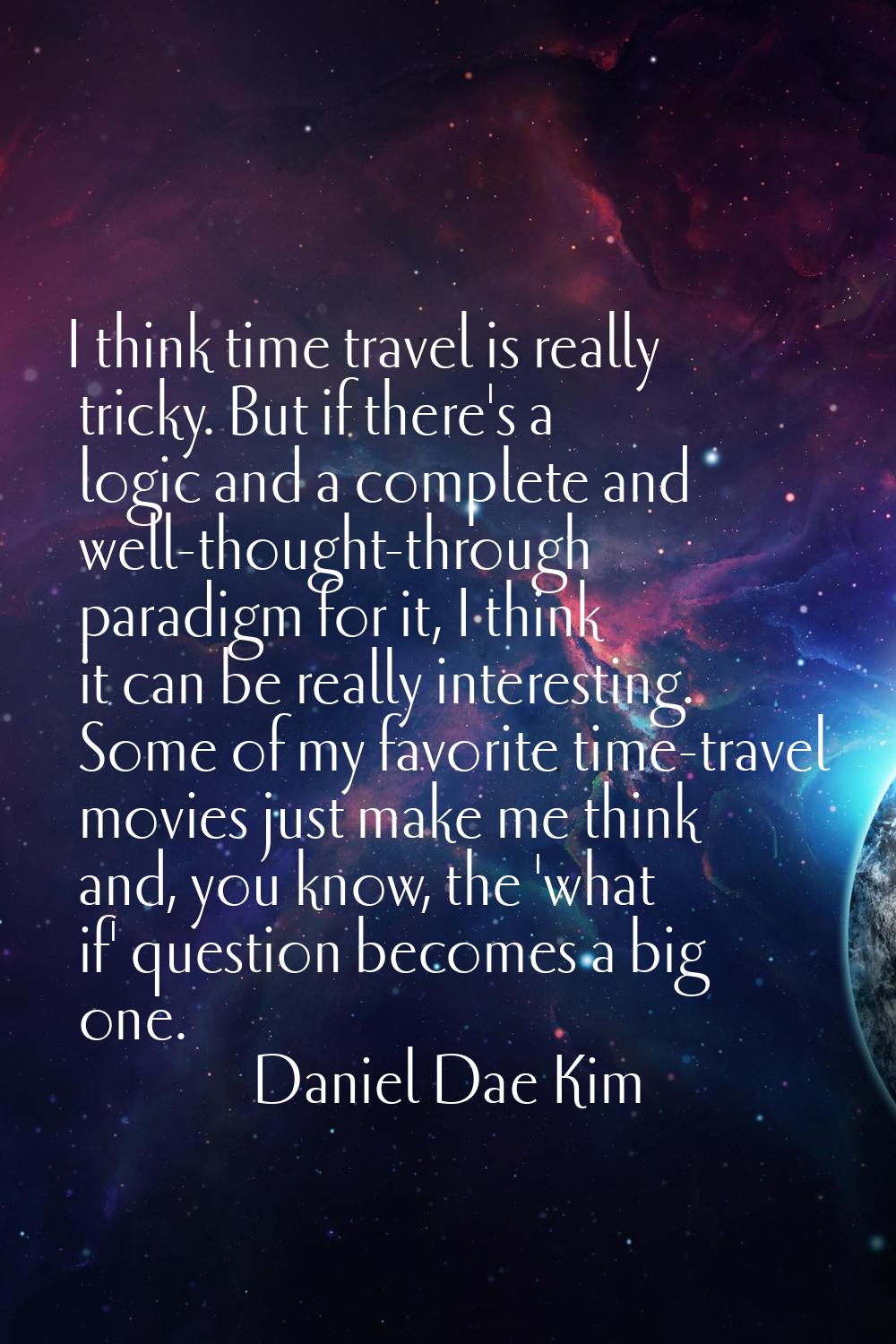 I think time travel is really tricky. But if there's a logic and a complete and well-thought-throug