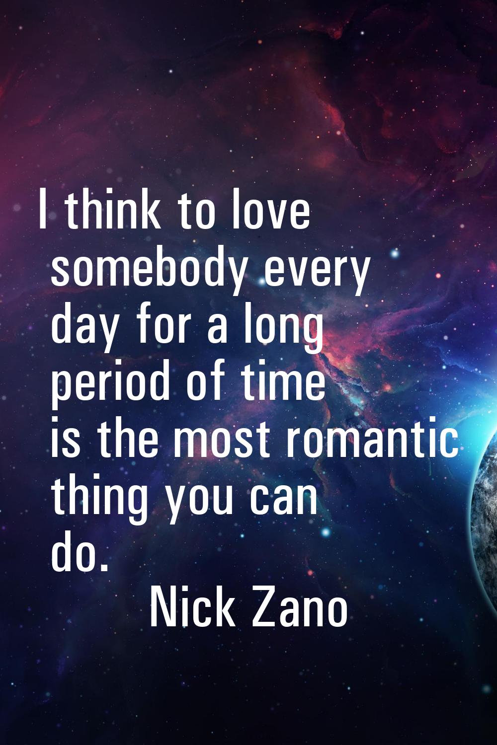 I think to love somebody every day for a long period of time is the most romantic thing you can do.