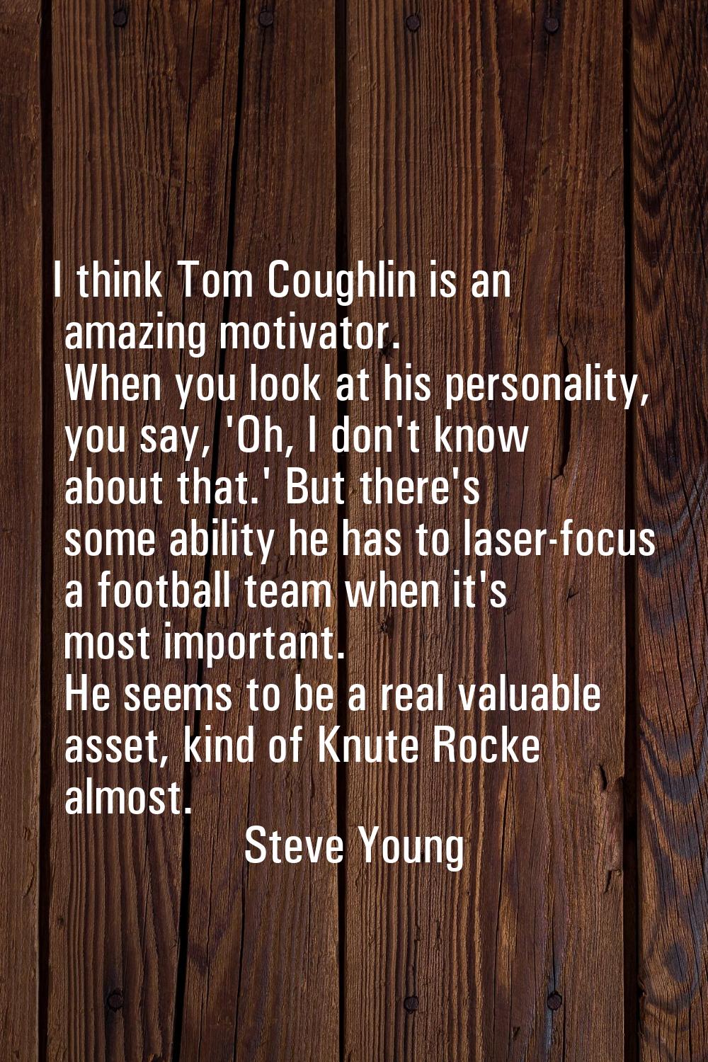 I think Tom Coughlin is an amazing motivator. When you look at his personality, you say, 'Oh, I don