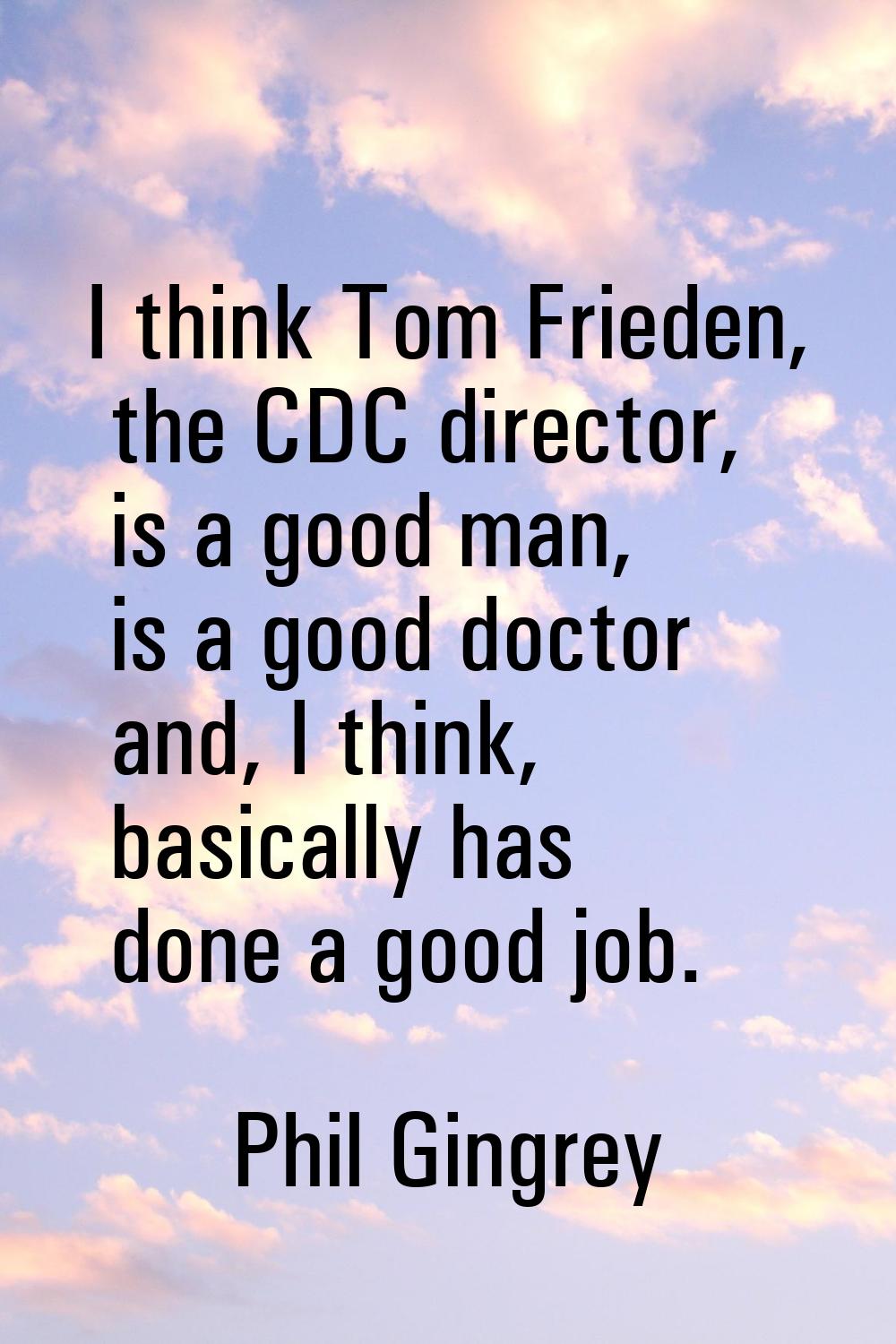 I think Tom Frieden, the CDC director, is a good man, is a good doctor and, I think, basically has 