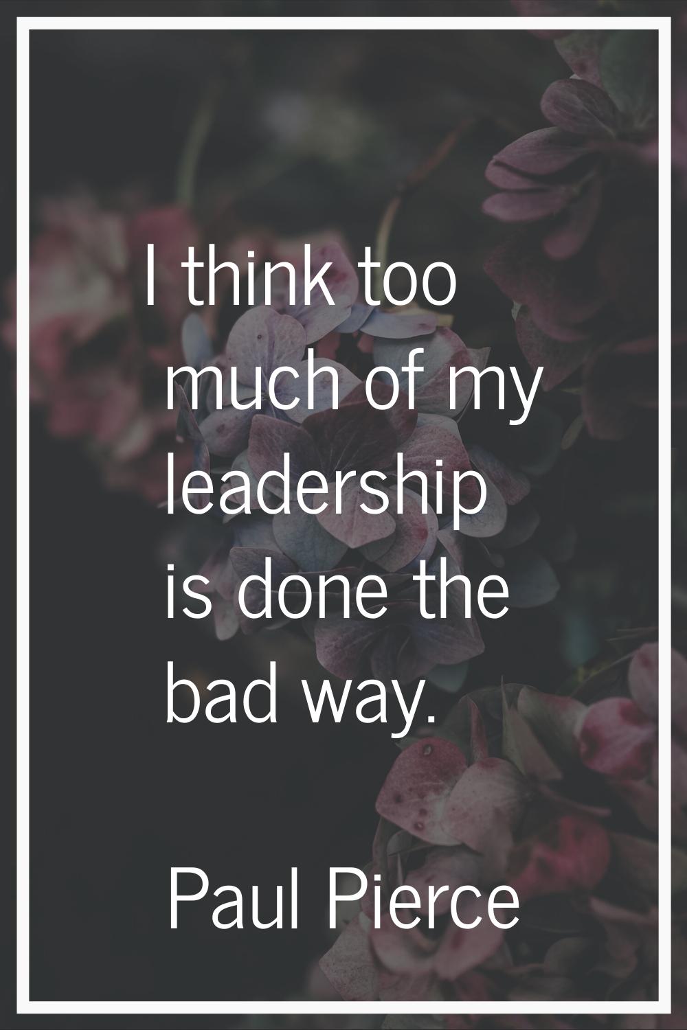 I think too much of my leadership is done the bad way.