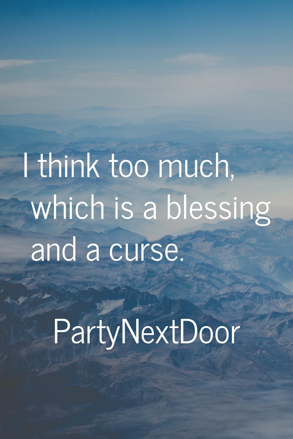I think too much, which is a blessing and a curse.