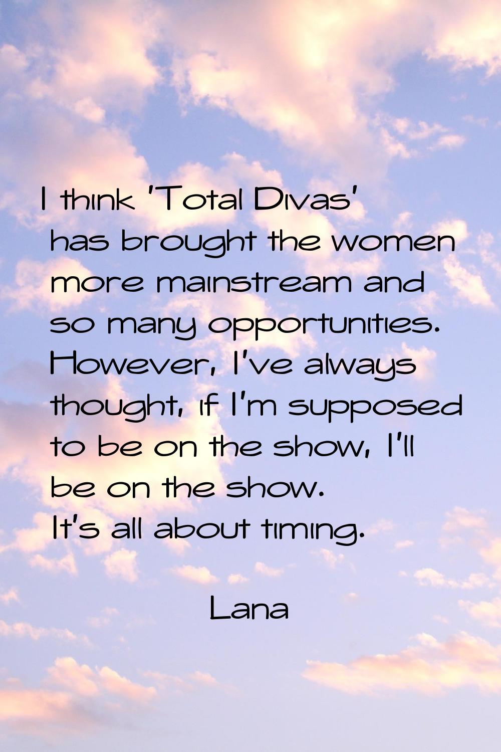 I think 'Total Divas' has brought the women more mainstream and so many opportunities. However, I'v