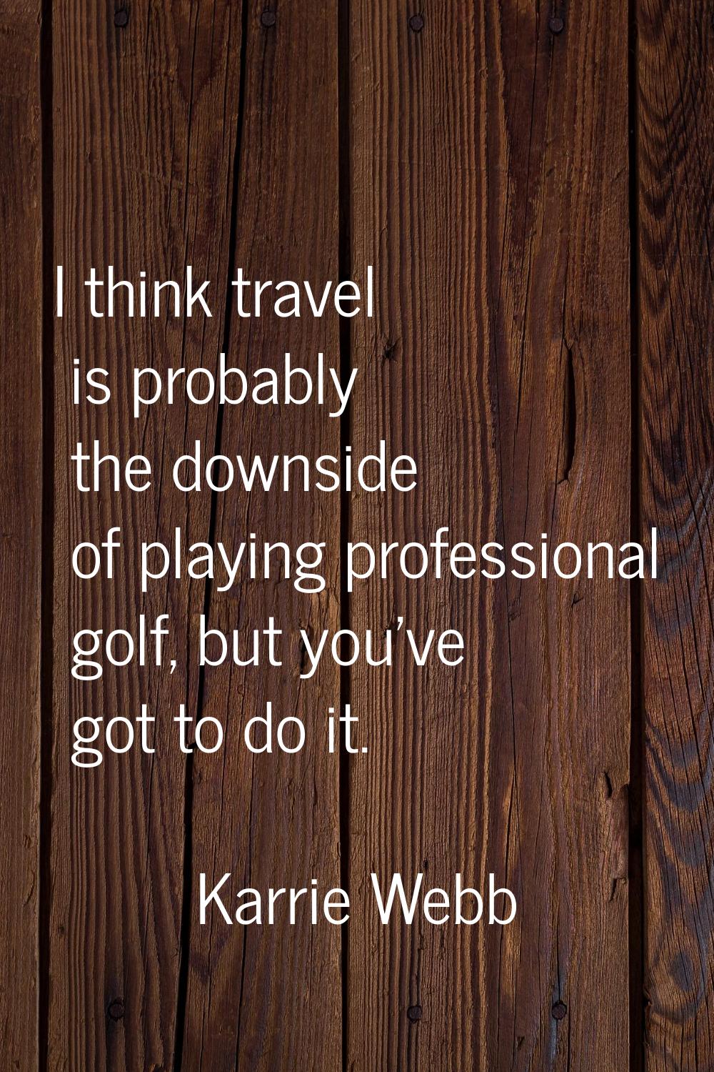 I think travel is probably the downside of playing professional golf, but you've got to do it.