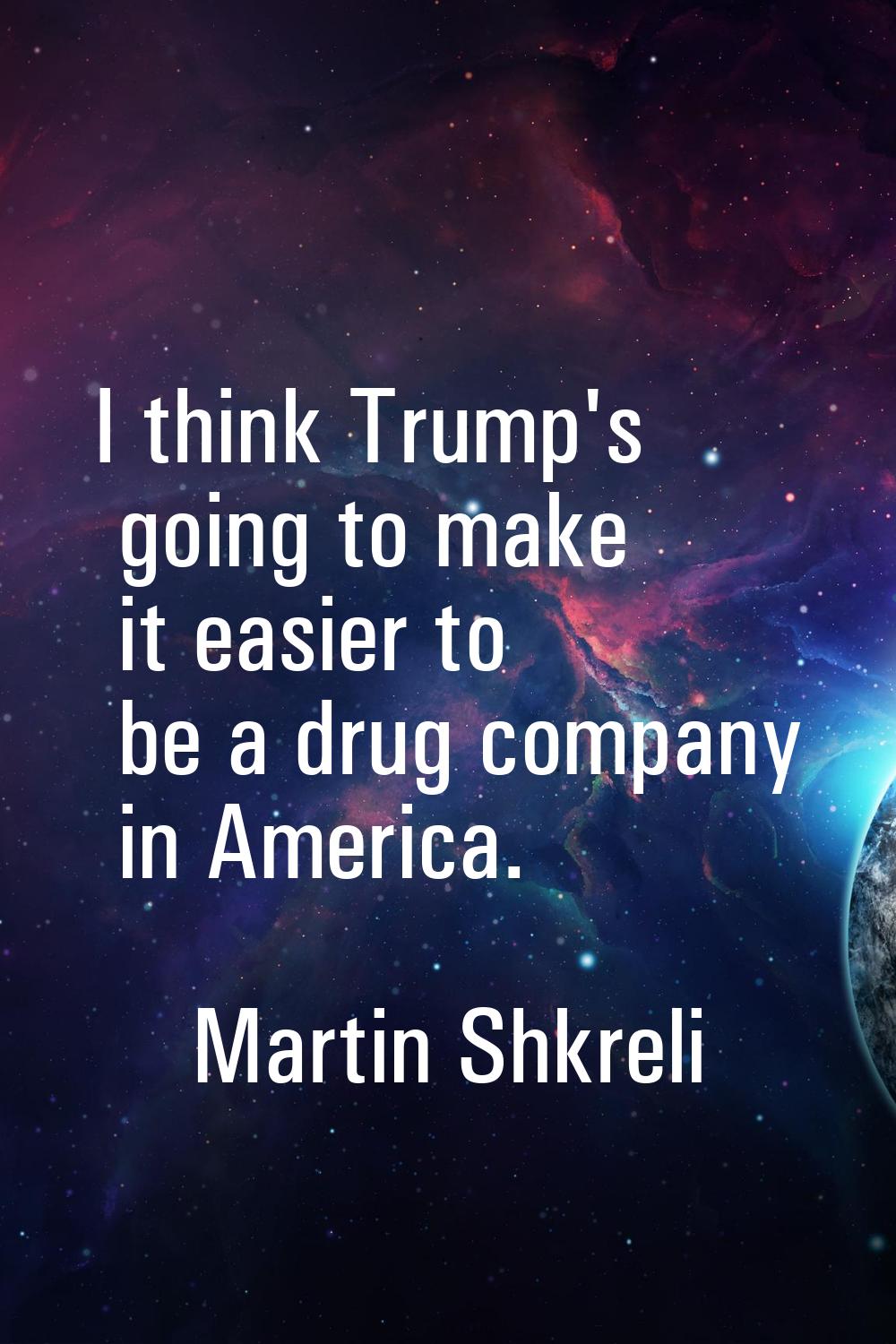 I think Trump's going to make it easier to be a drug company in America.