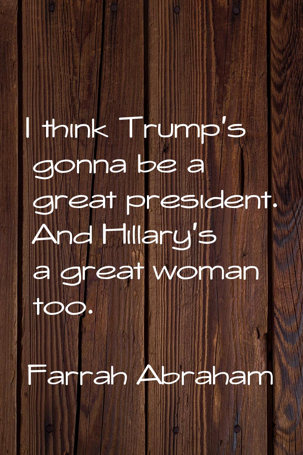 I think Trump's gonna be a great president. And Hillary's a great woman too.
