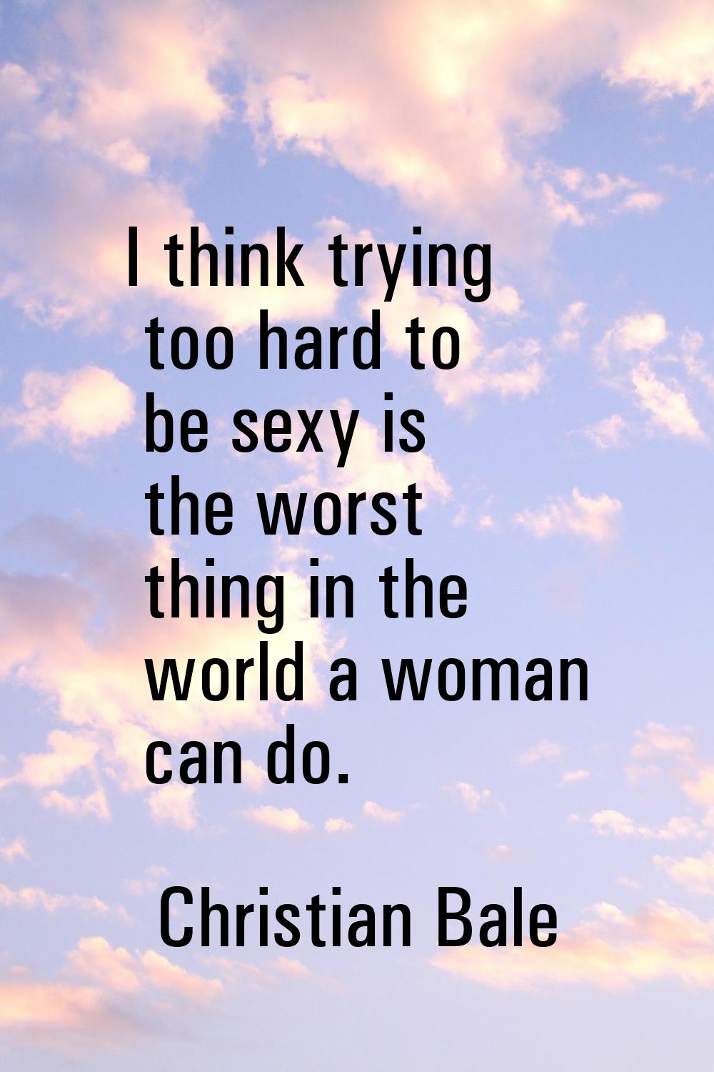 I think trying too hard to be sexy is the worst thing in the world a woman can do.