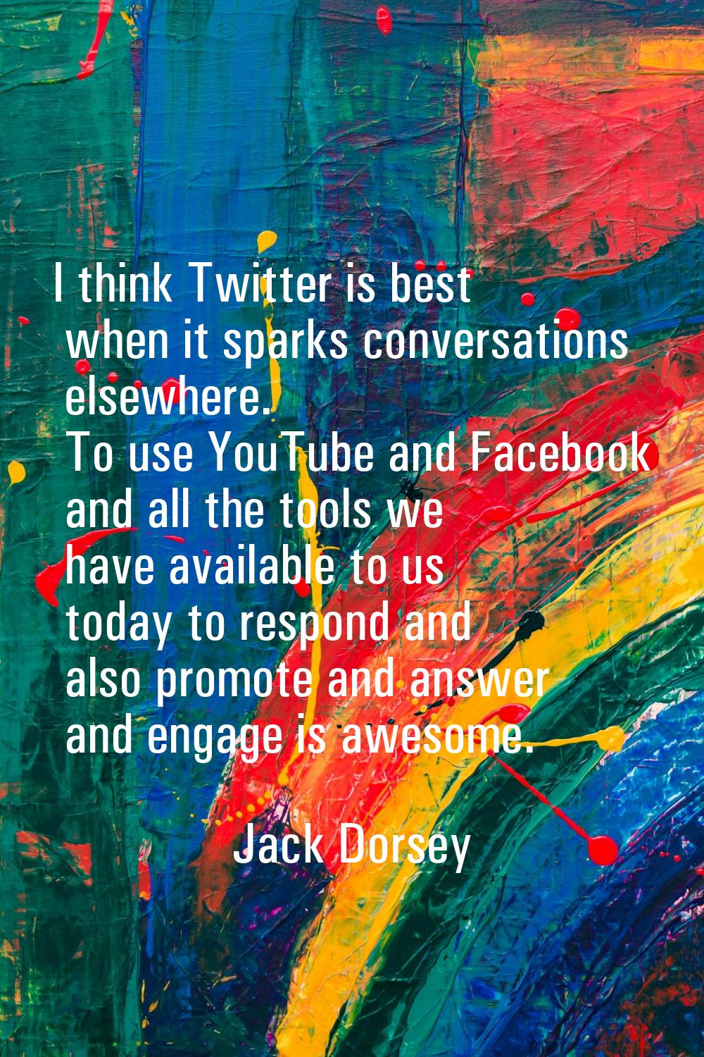 I think Twitter is best when it sparks conversations elsewhere. To use YouTube and Facebook and all