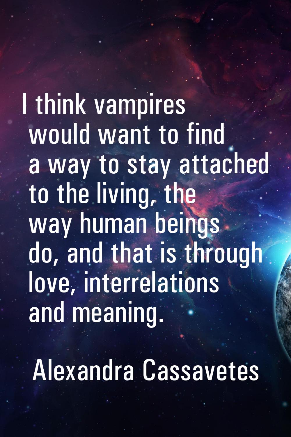 I think vampires would want to find a way to stay attached to the living, the way human beings do, 